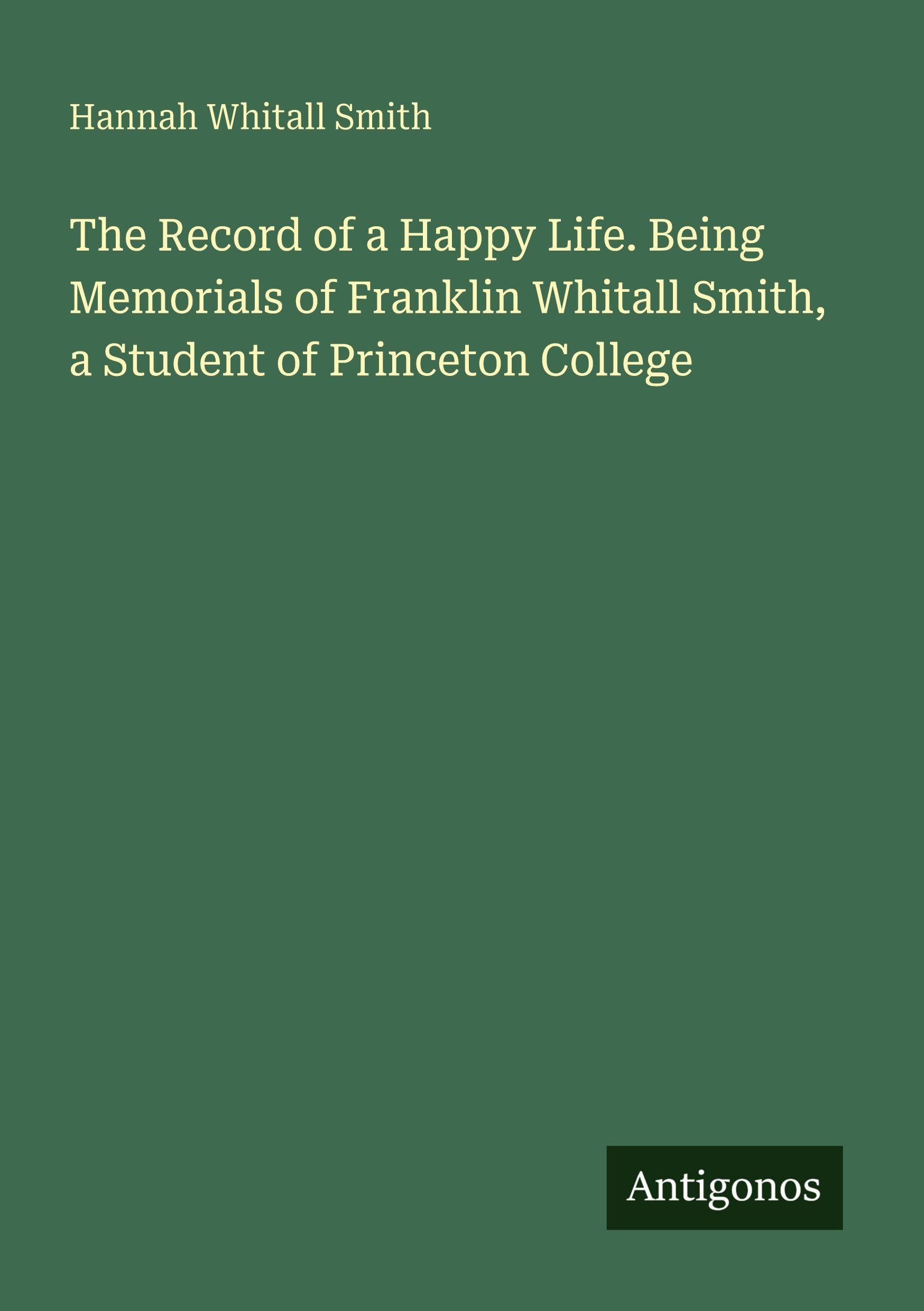 The Record of a Happy Life. Being Memorials of Franklin Whitall Smith, a Student of Princeton College Classics
