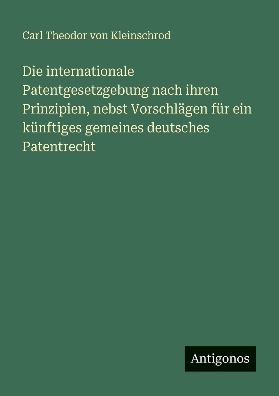 Die internationale Patentgesetzgebung nach ihren Prinzipien, nebst Vorschlägen für ein künftiges gemeines deutsches Patentrecht Contemporary literature Books