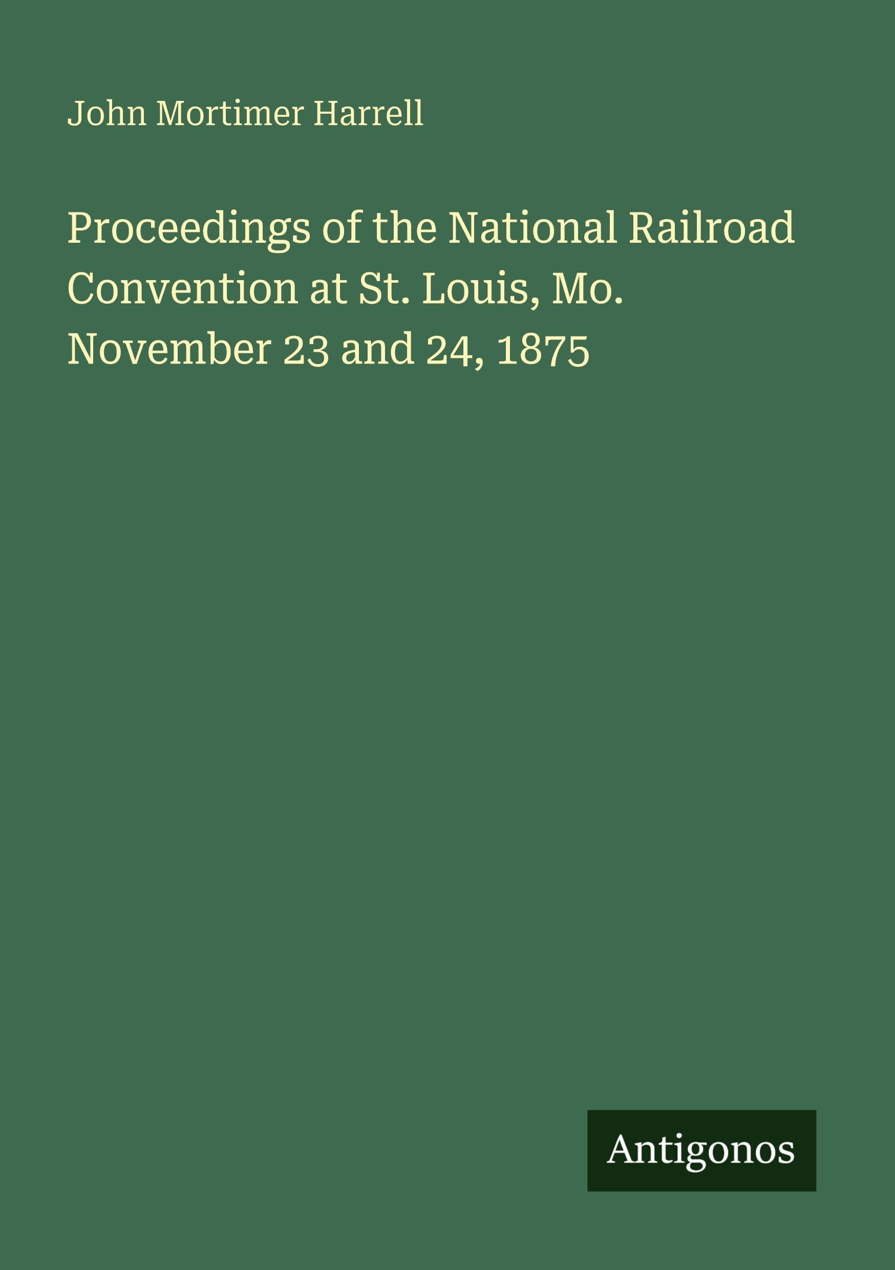 Proceedings of the National Railroad Convention at St. Louis, Mo. November 23 and 24, 1875 Classics