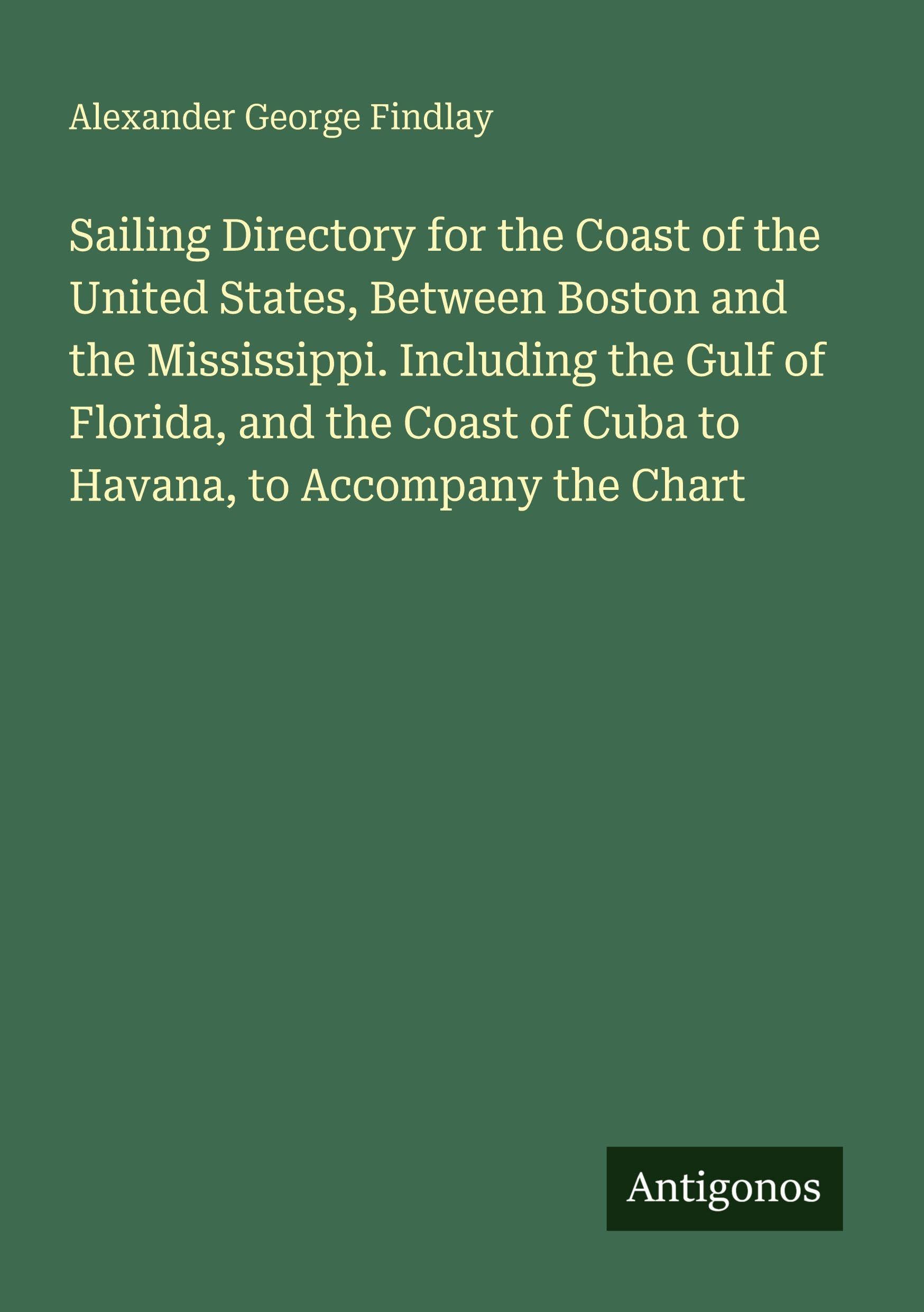 Sailing Directory for the Coast of the United States, Between Boston and the Mississippi. Including the Gulf of Florida, and the Coast of Cuba to Havana, to Accompany the Chart Classics