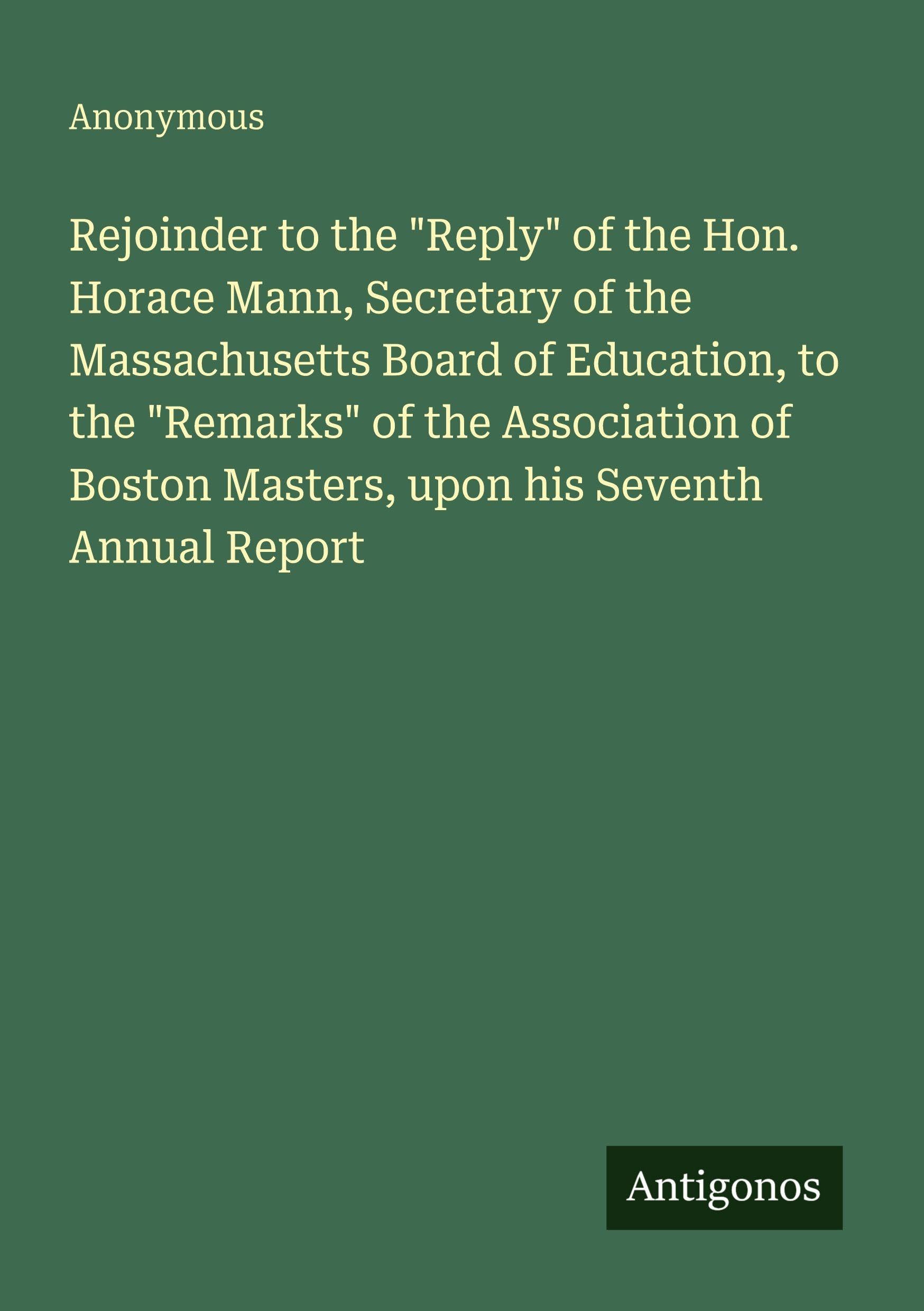 Rejoinder to the "Reply" of the Hon. Horace Mann, Secretary of the Massachusetts Board of Education, to the "Remarks" of the Association of Boston Masters, upon his Seventh Annual Report Classics