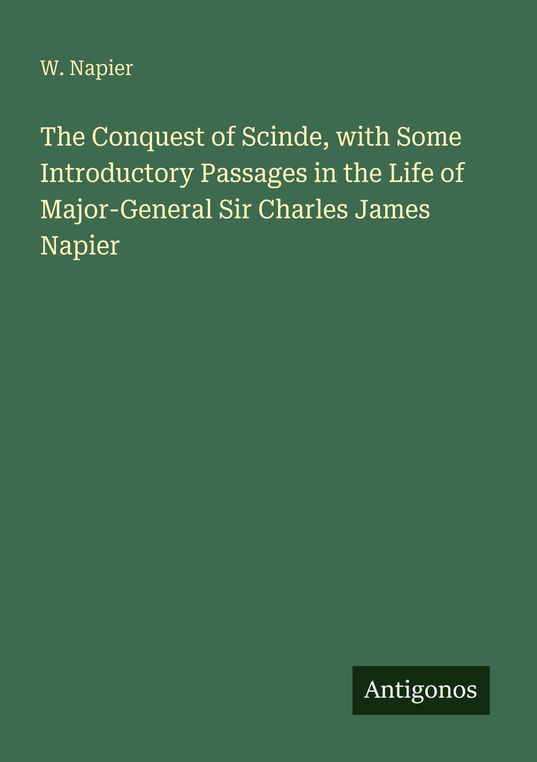 The Conquest of Scinde, with Some Introductory Passages in the Life of Major-General Sir Charles James Napier Classics