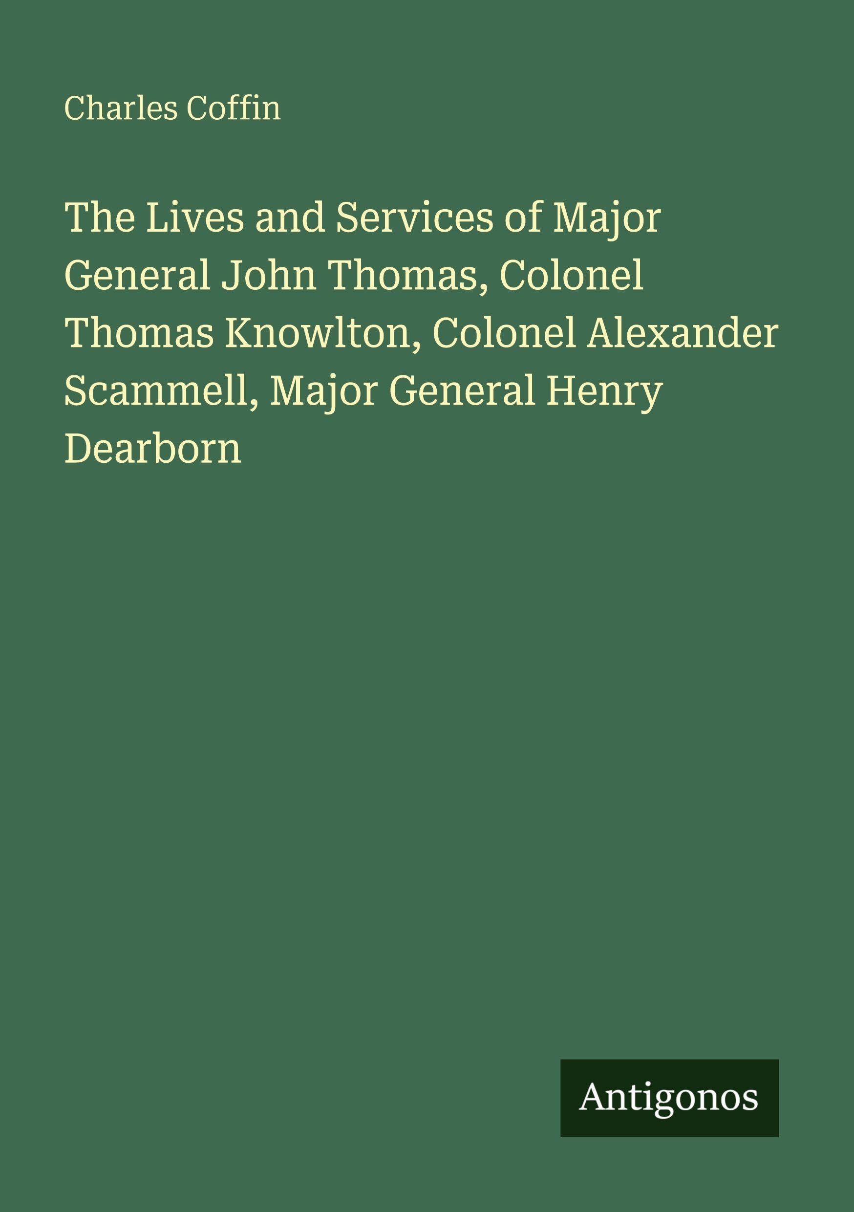The Lives and Services of Major General John Thomas, Colonel Thomas Knowlton, Colonel Alexander Scammell, Major General Henry Dearborn Classics