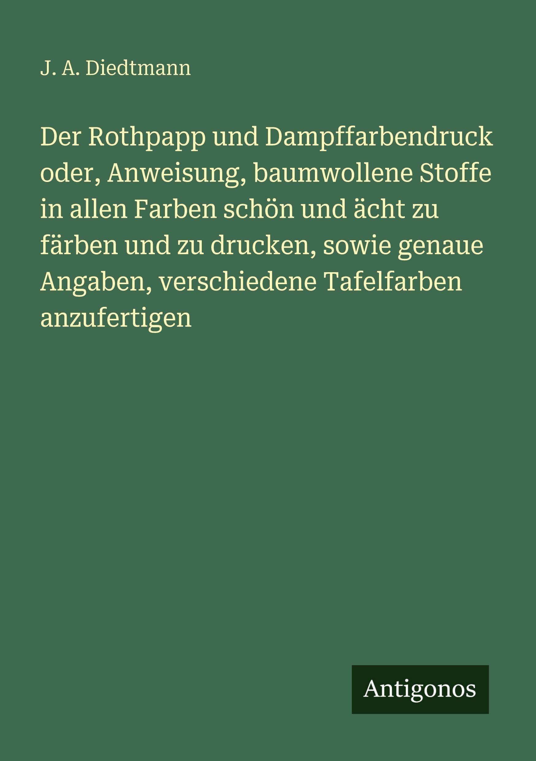 Der Rothpapp und Dampffarbendruck oder, Anweisung, baumwollene Stoffe in allen Farben schön und ächt zu färben und zu drucken, sowie genaue Angaben, verschiedene Tafelfarben anzufertigen Classics