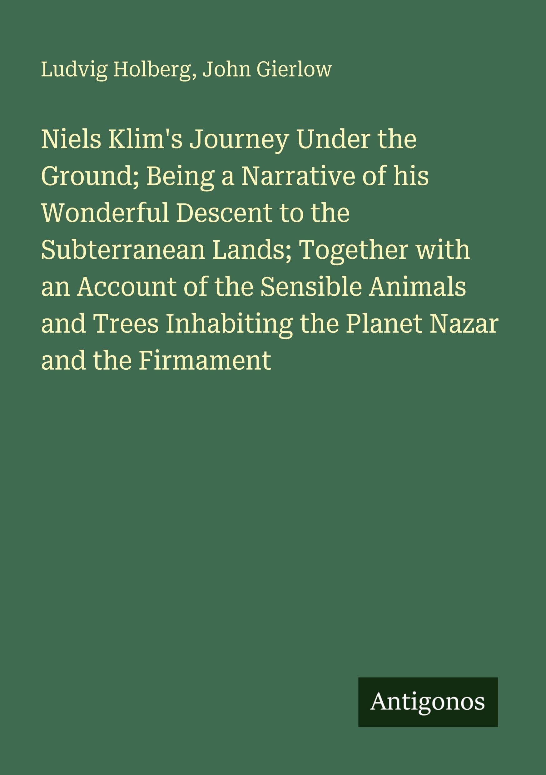 Niels Klim's Journey Under the Ground; Being a Narrative of his Wonderful Descent to the Subterranean Lands; Together with an Account of the Sensible Animals and Trees Inhabiting the Planet Nazar and the Firmament Classics