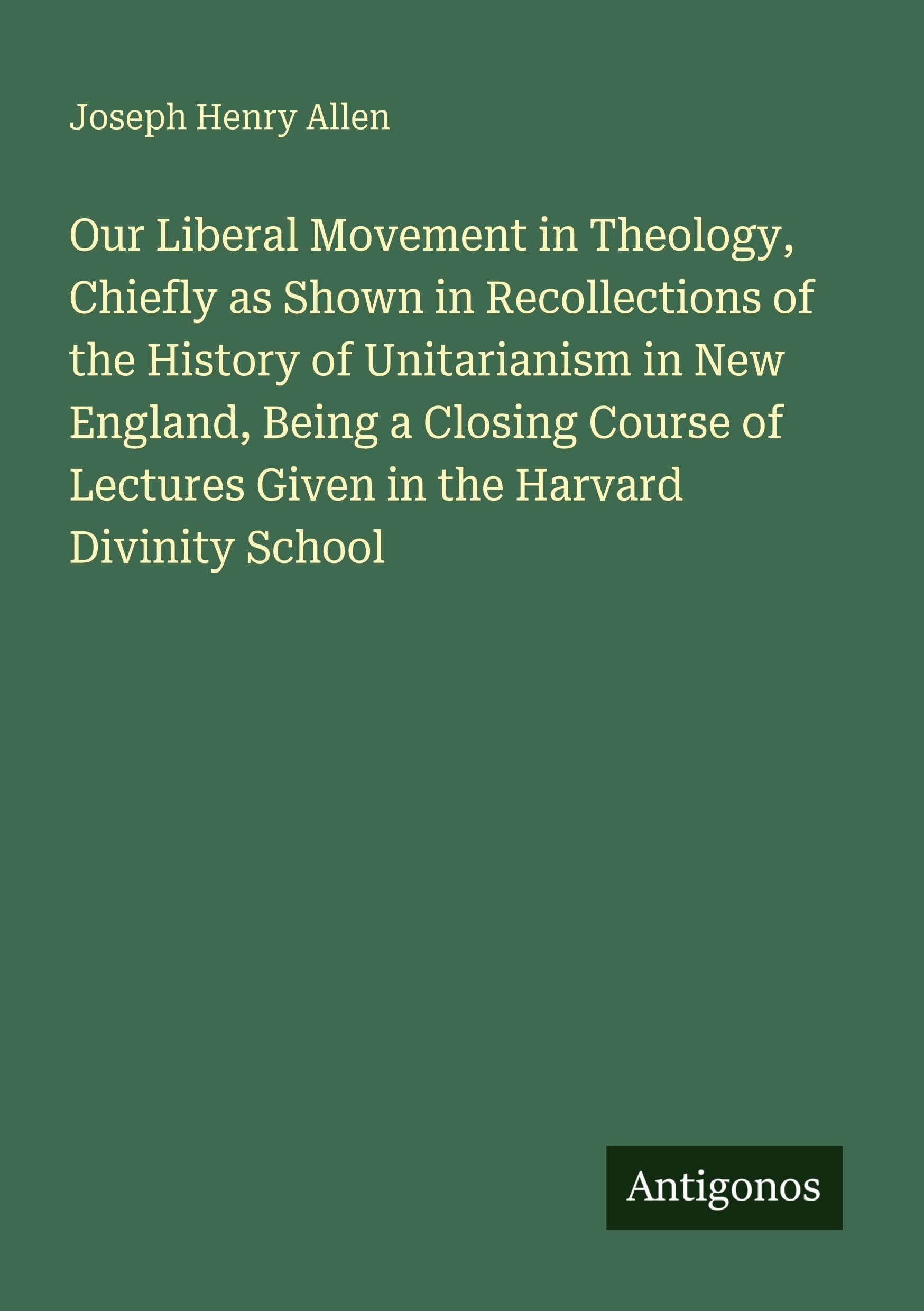 Our Liberal Movement in Theology, Chiefly as Shown in Recollections of the History of Unitarianism in New England, Being a Closing Course of Lectures Given in the Harvard Divinity School Classics