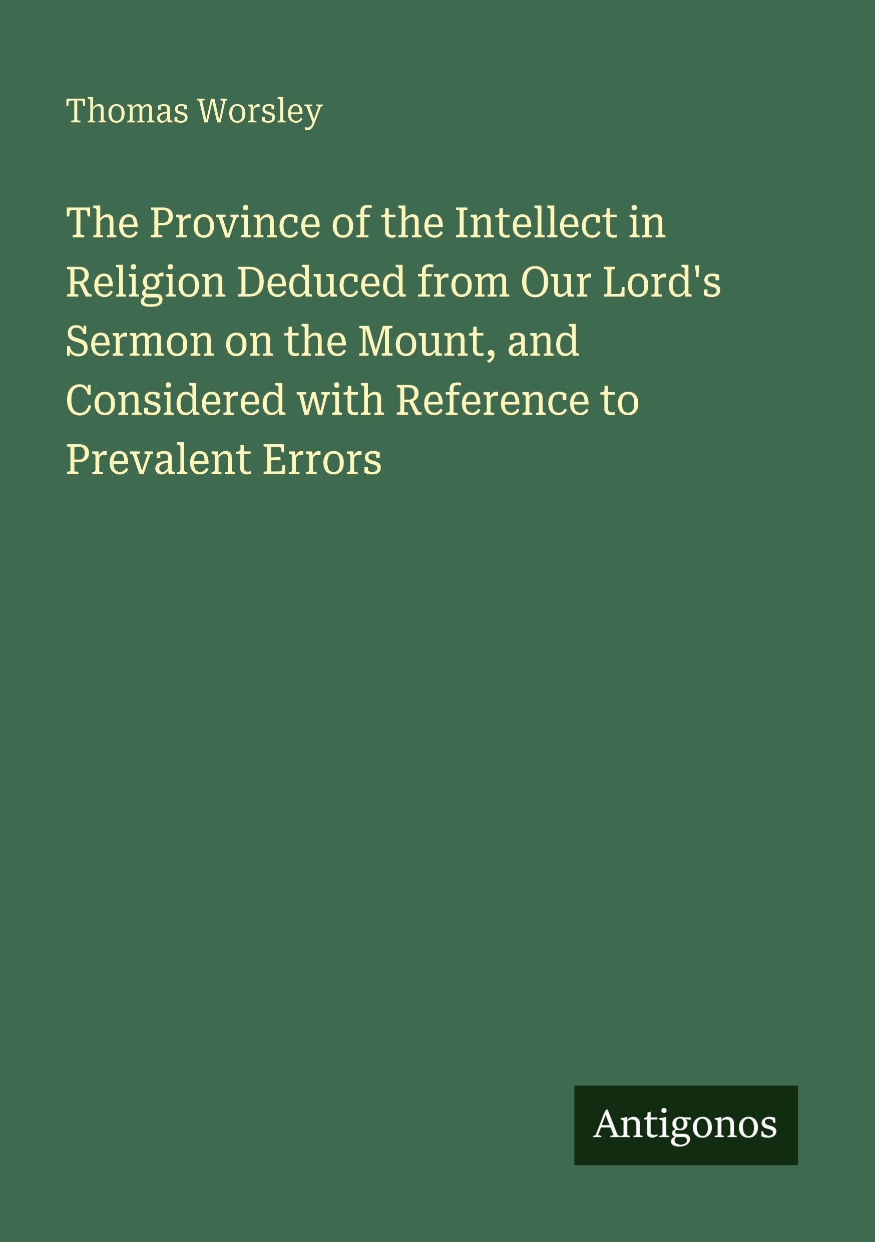 The Province of the Intellect in Religion Deduced from Our Lord's Sermon on the Mount, and Considered with Reference to Prevalent Errors Classics
