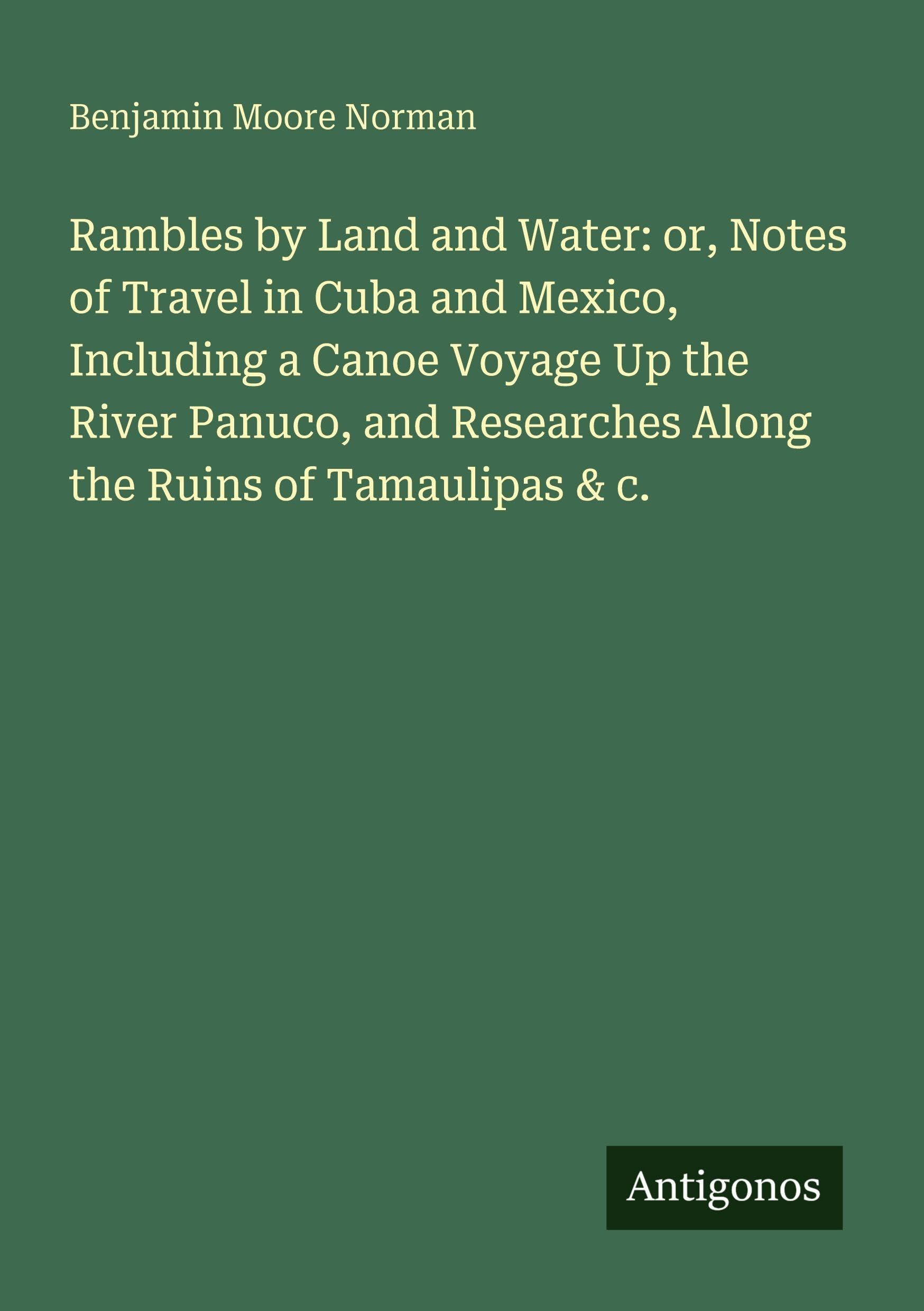 Rambles by Land and Water: or, Notes of Travel in Cuba and Mexico, Including a Canoe Voyage Up the River Panuco, and Researches Along the Ruins of Tamaulipas & c. Classics