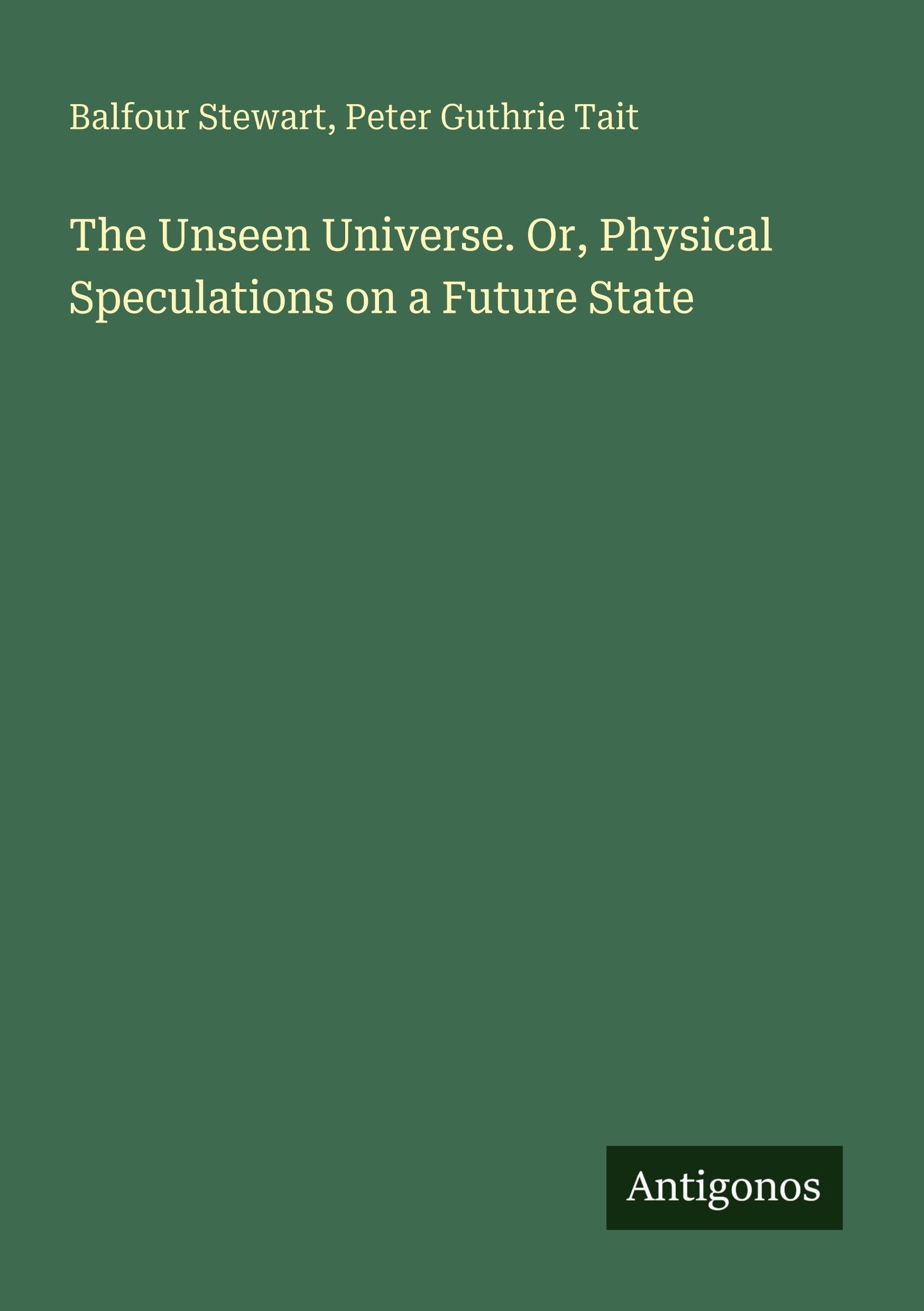 The Unseen Universe. Or, Physical Speculations on a Future State Classics