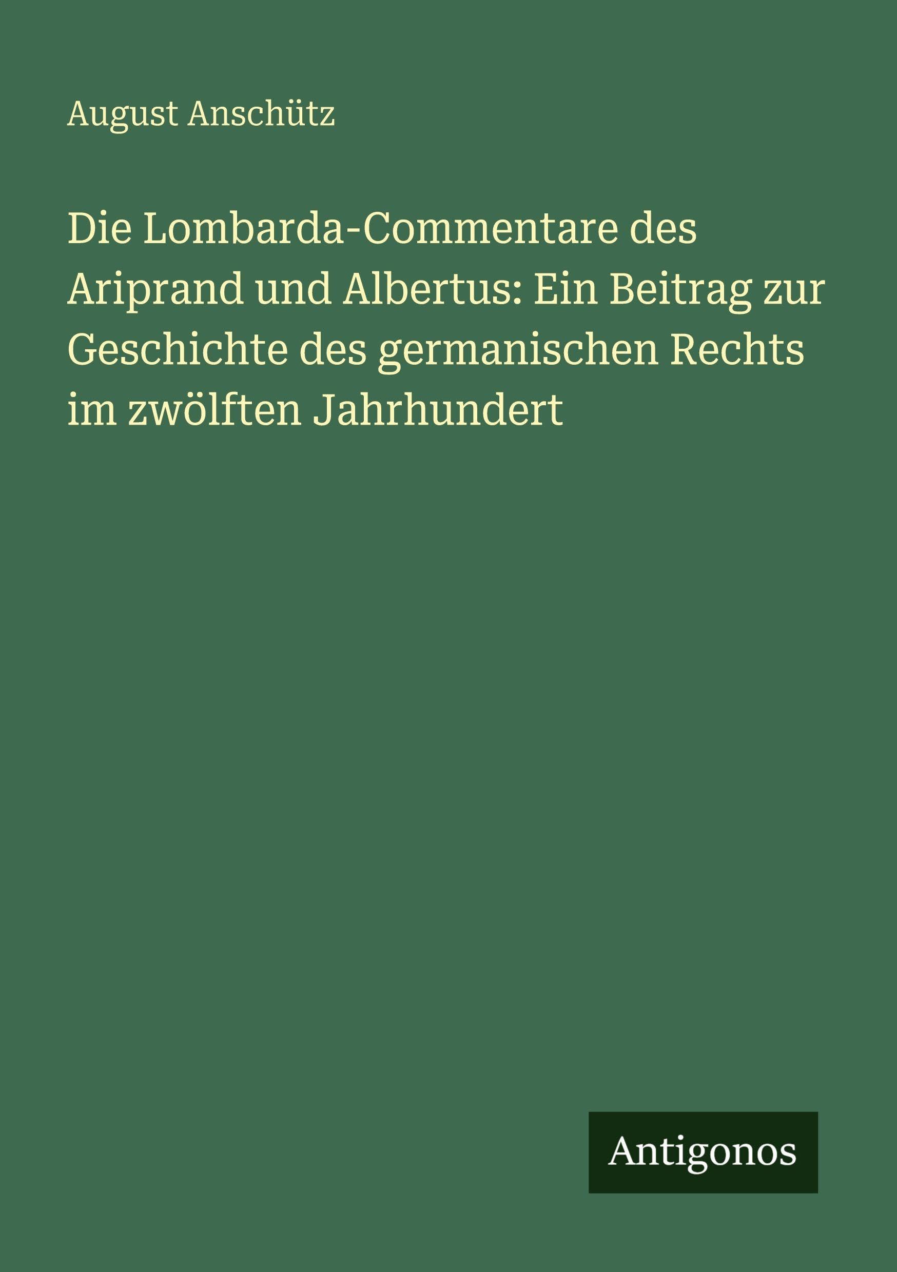 Die Lombarda-Commentare des Ariprand und Albertus: Ein Beitrag zur Geschichte des germanischen Rechts im zwölften Jahrhundert Classics