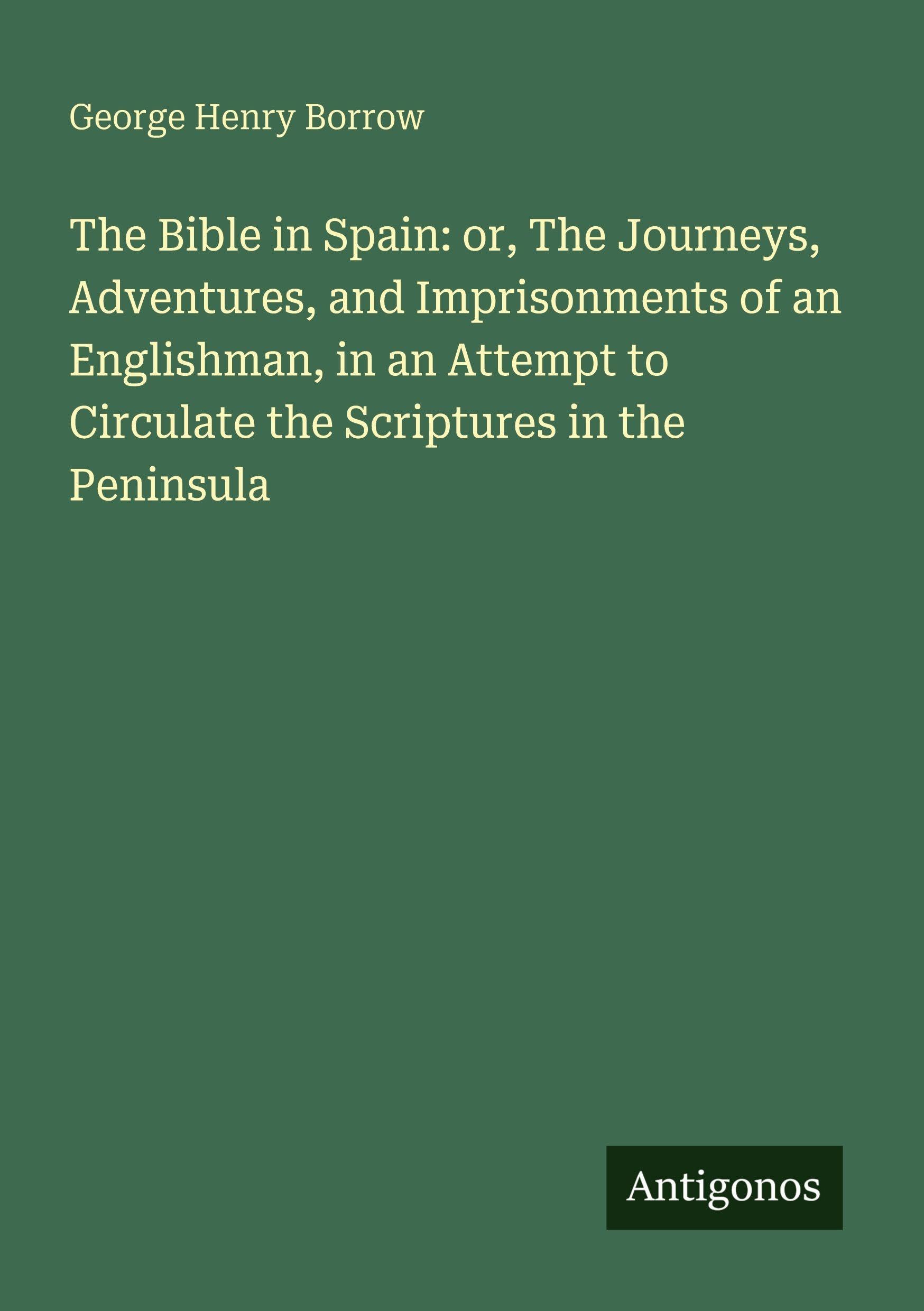 The Bible in Spain: or, The Journeys, Adventures, and Imprisonments of an Englishman, in an Attempt to Circulate the Scriptures in the Peninsula Classics