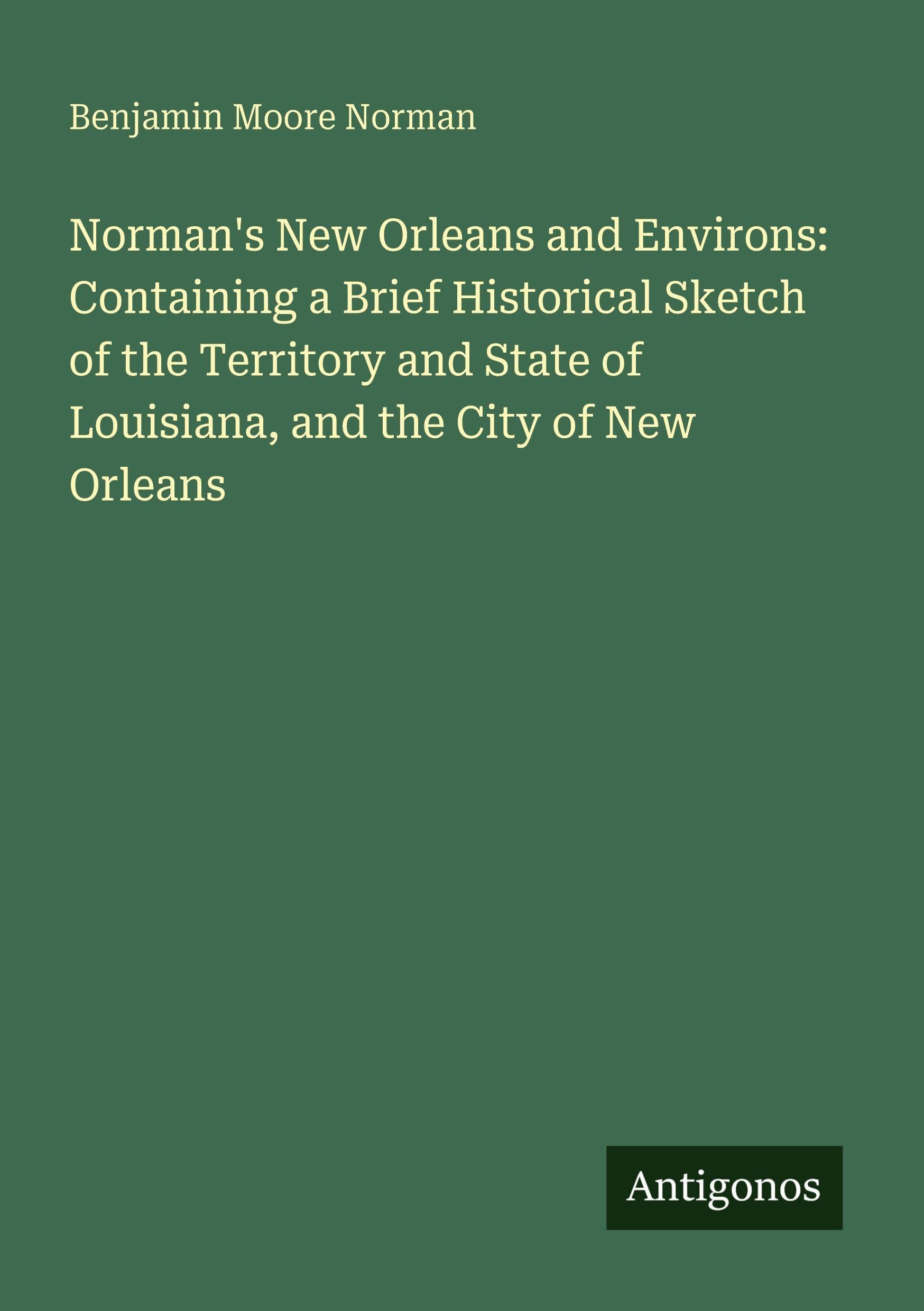 Norman's New Orleans and Environs: Containing a Brief Historical Sketch of the Territory and State of Louisiana, and the City of New Orleans Classics