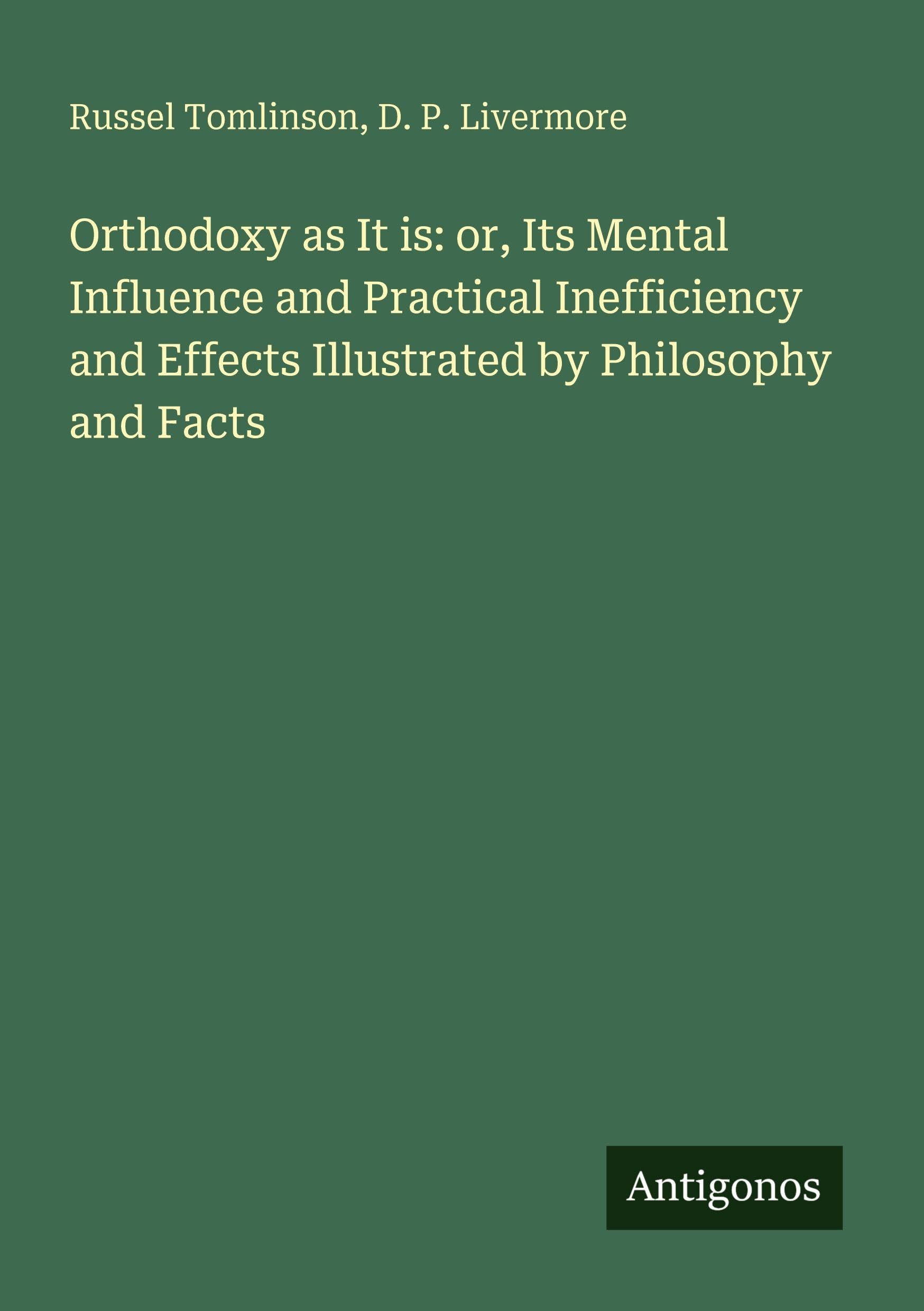 Orthodoxy as It is: or, Its Mental Influence and Practical Inefficiency and Effects Illustrated by Philosophy and Facts Classics