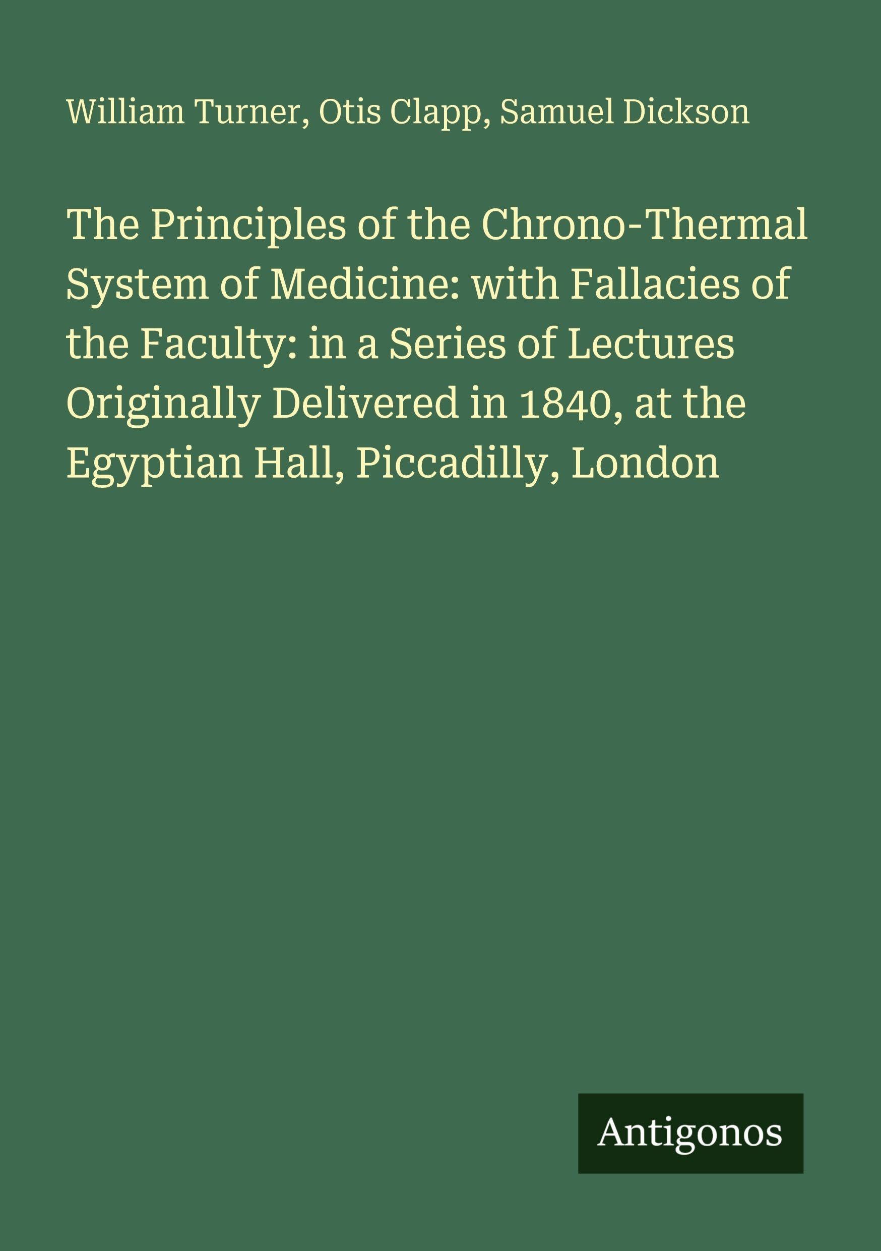 The Principles of the Chrono-Thermal System of Medicine: with Fallacies of the Faculty: in a Series of Lectures Originally Delivered in 1840, at the Egyptian Hall, Piccadilly, London Classics