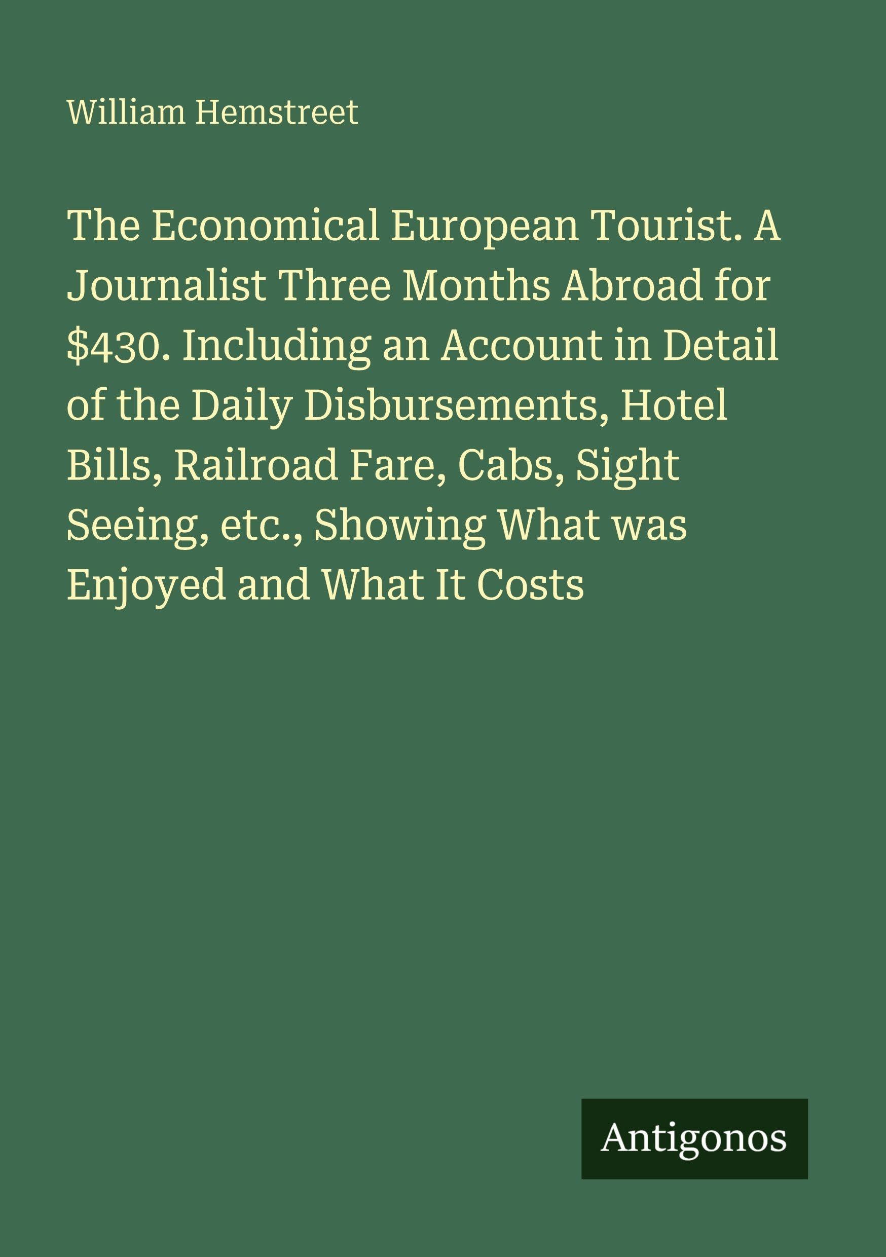 The Economical European Tourist. A Journalist Three Months Abroad for $430. Including an Account in Detail of the Daily Disbursements, Hotel Bills, Railroad Fare, Cabs, Sight Seeing, etc., Showing What was Enjoyed and What It Costs Classics