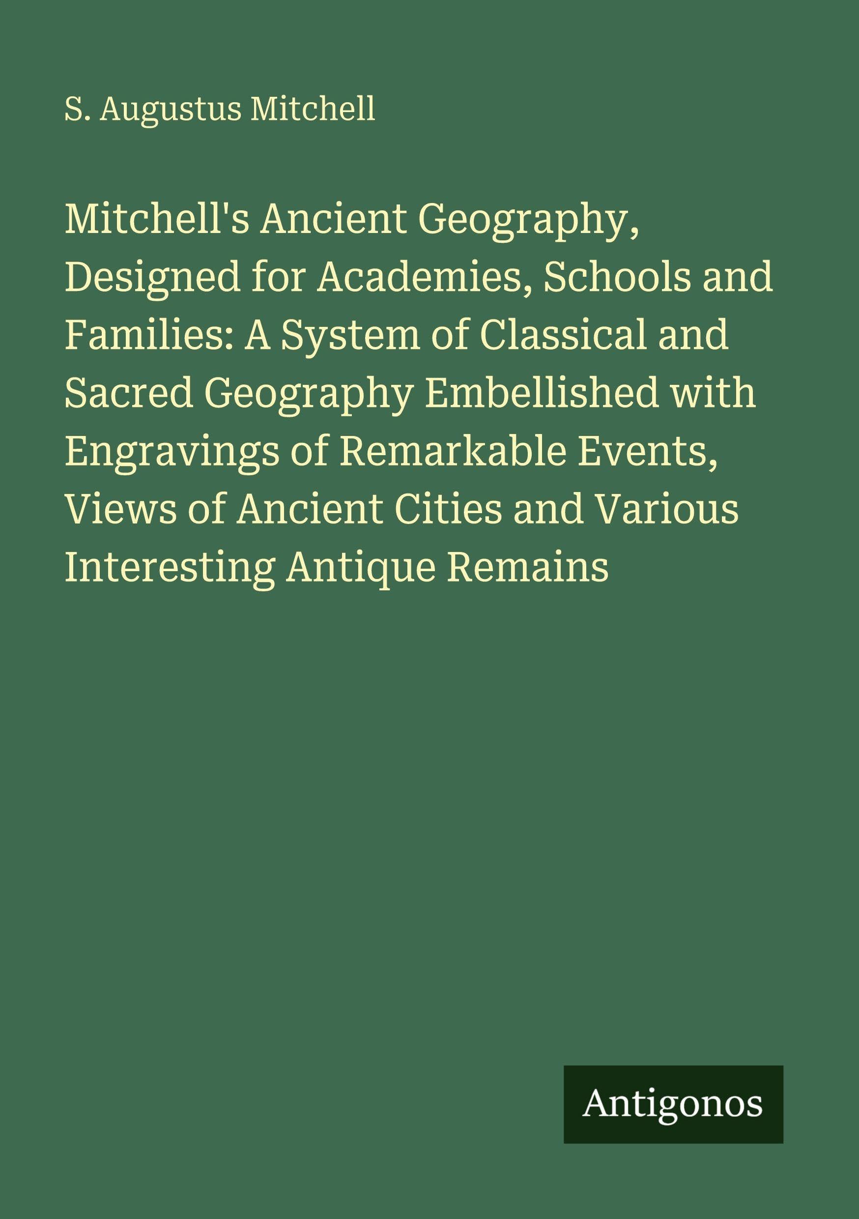 Mitchell's Ancient Geography, Designed for Academies, Schools and Families: A System of Classical and Sacred Geography Embellished with Engravings of Remarkable Events, Views of Ancient Cities and Various Interesting Antique Remains Classics