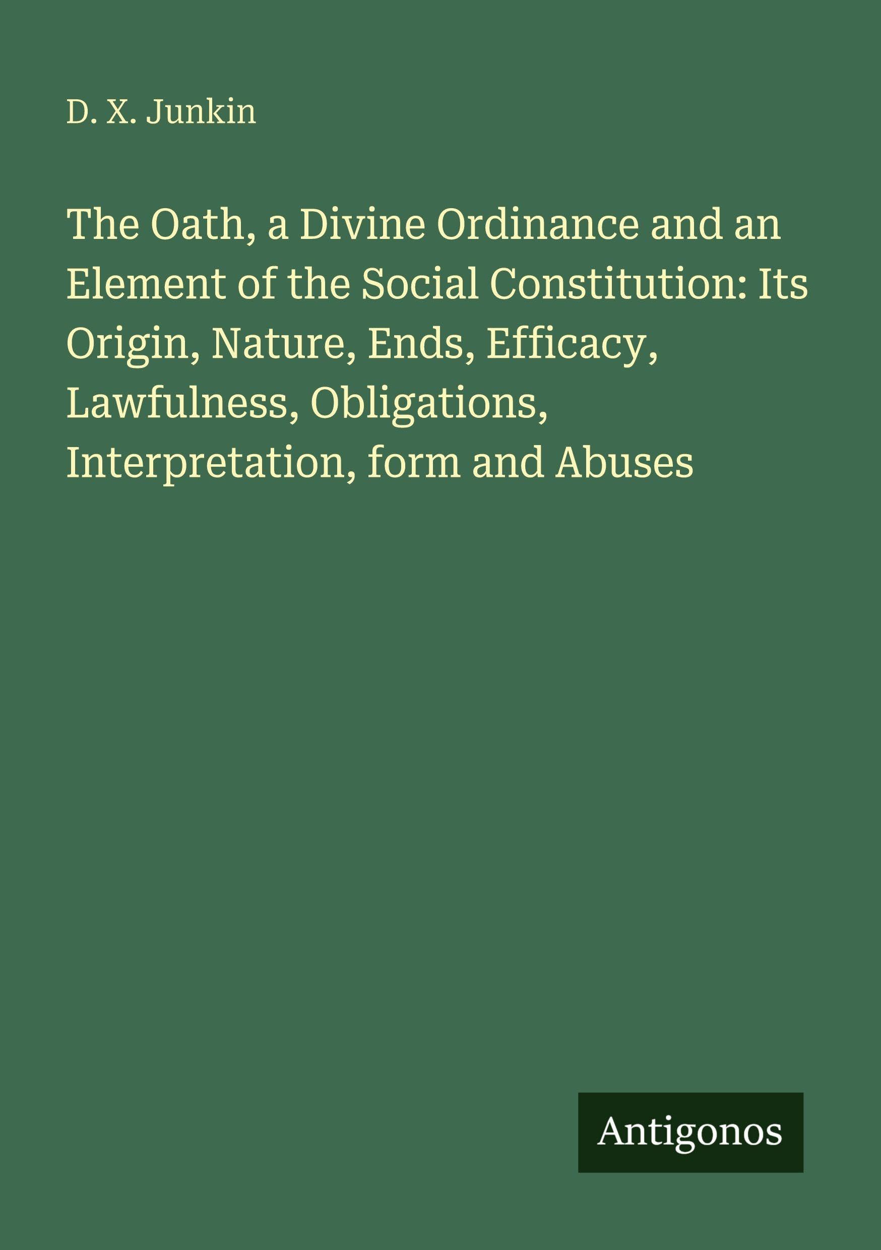 The Oath, a Divine Ordinance and an Element of the Social Constitution: Its Origin, Nature, Ends, Efficacy, Lawfulness, Obligations, Interpretation, form and Abuses Classics