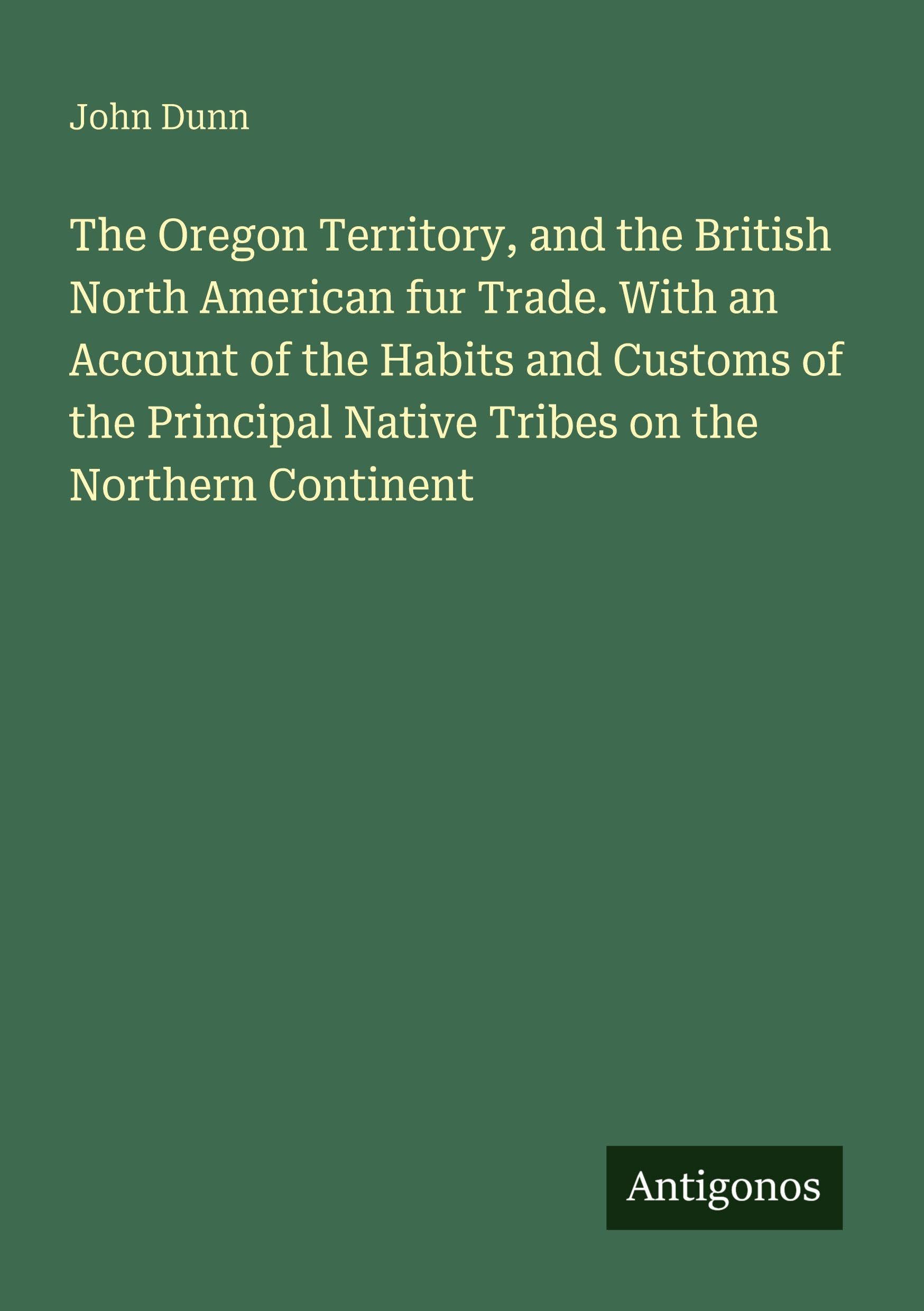 The Oregon Territory, and the British North American fur Trade. With an Account of the Habits and Customs of the Principal Native Tribes on the Northern Continent Classics