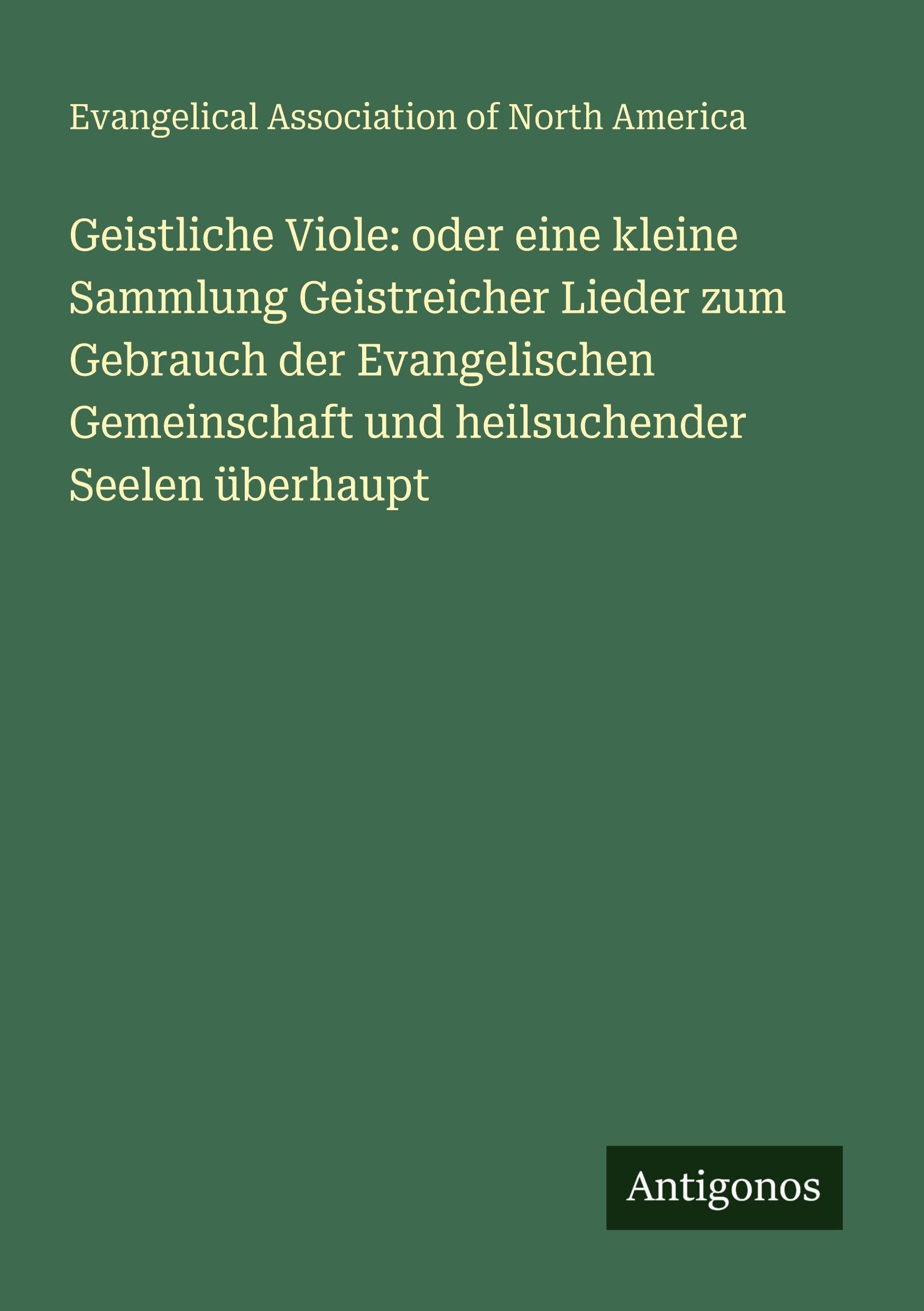 Geistliche Viole: oder eine kleine Sammlung Geistreicher Lieder zum Gebrauch der Evangelischen Gemeinschaft und heilsuchender Seelen überhaupt Classics