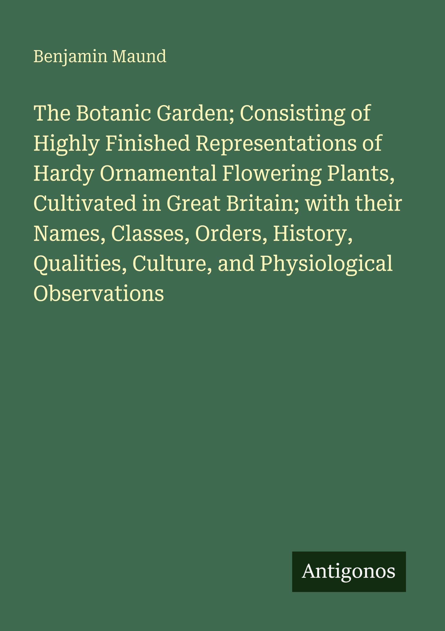 The Botanic Garden; Consisting of Highly Finished Representations of Hardy Ornamental Flowering Plants, Cultivated in Great Britain; with their Names, Classes, Orders, History, Qualities, Culture, and Physiological Observations Classics