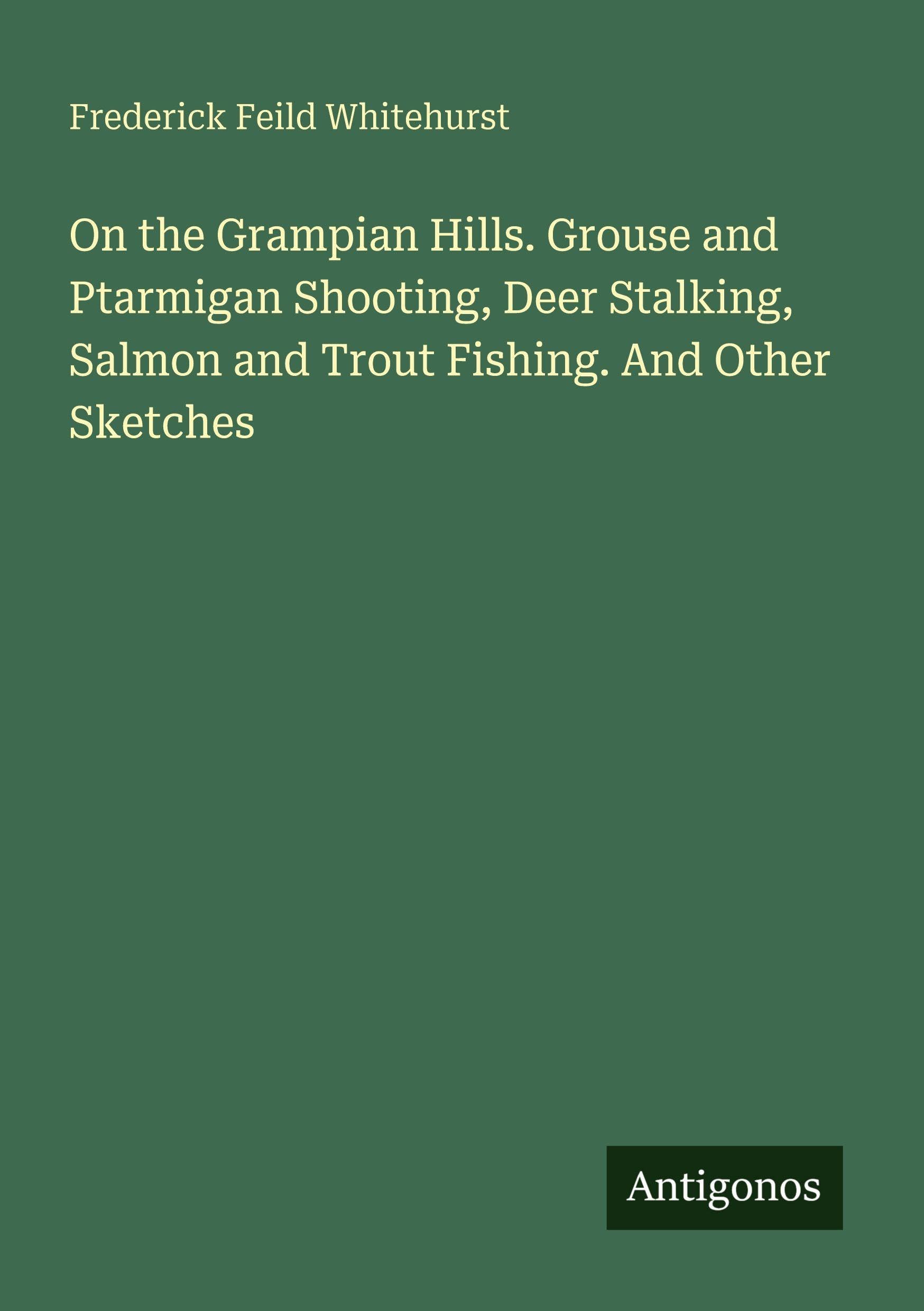 On the Grampian Hills. Grouse and Ptarmigan Shooting, Deer Stalking, Salmon and Trout Fishing. And Other Sketches Classics