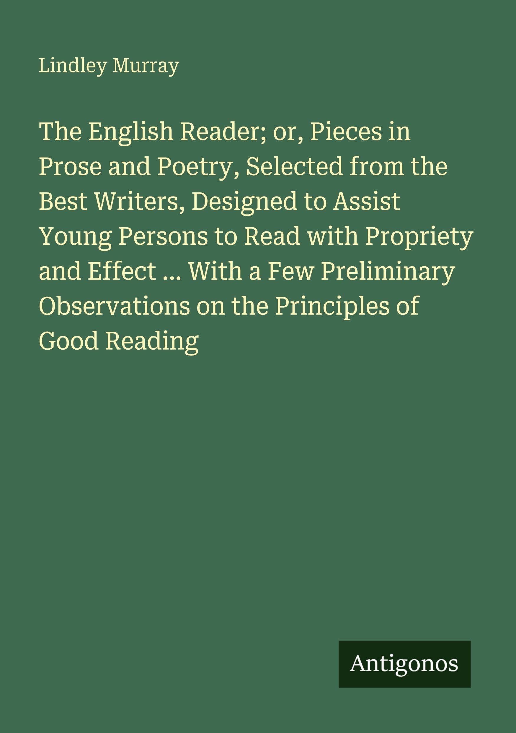 The English Reader; or, Pieces in Prose and Poetry, Selected from the Best Writers, Designed to Assist Young Persons to Read with Propriety and Effect ... With a Few Preliminary Observations on the Principles of Good Reading Classics