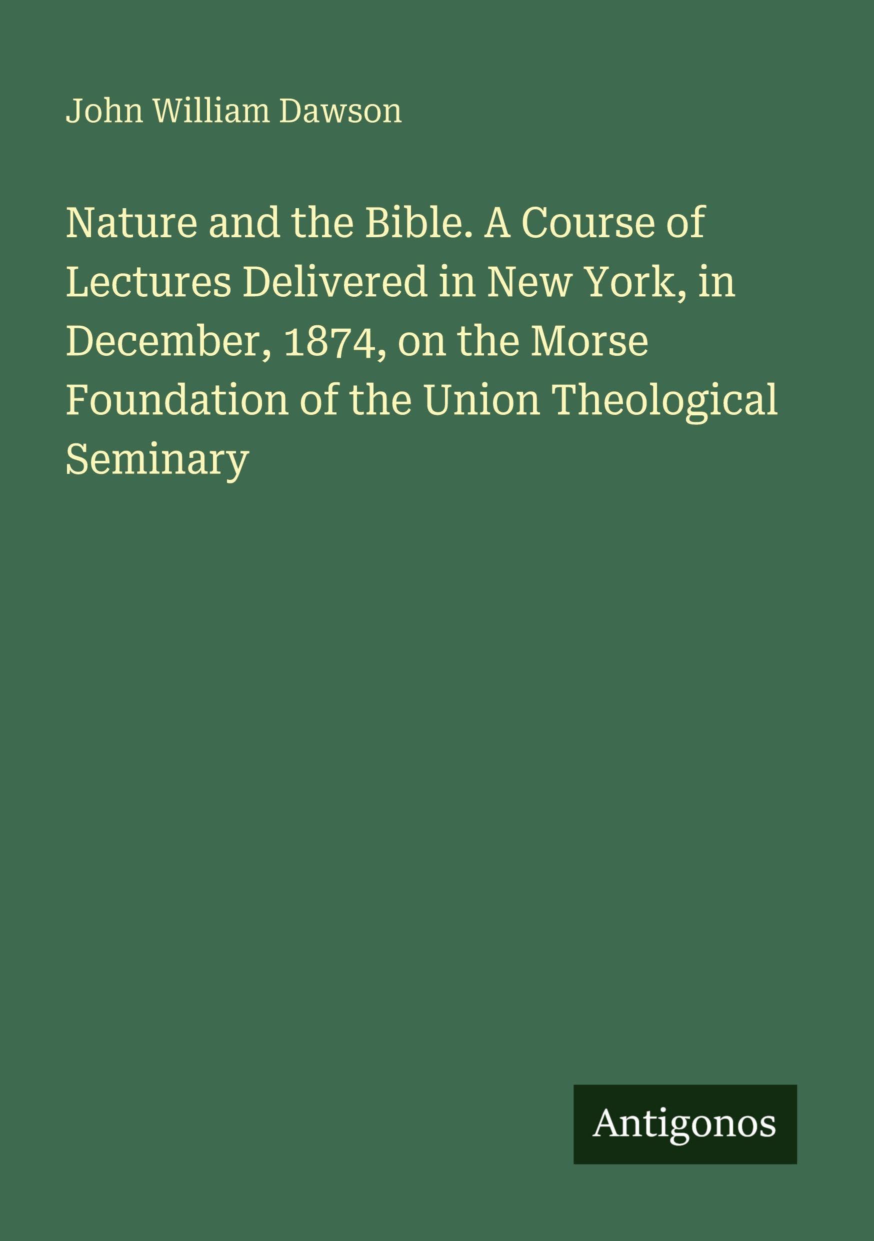 Nature and the Bible. A Course of Lectures Delivered in New York, in December, 1874, on the Morse Foundation of the Union Theological Seminary Classics