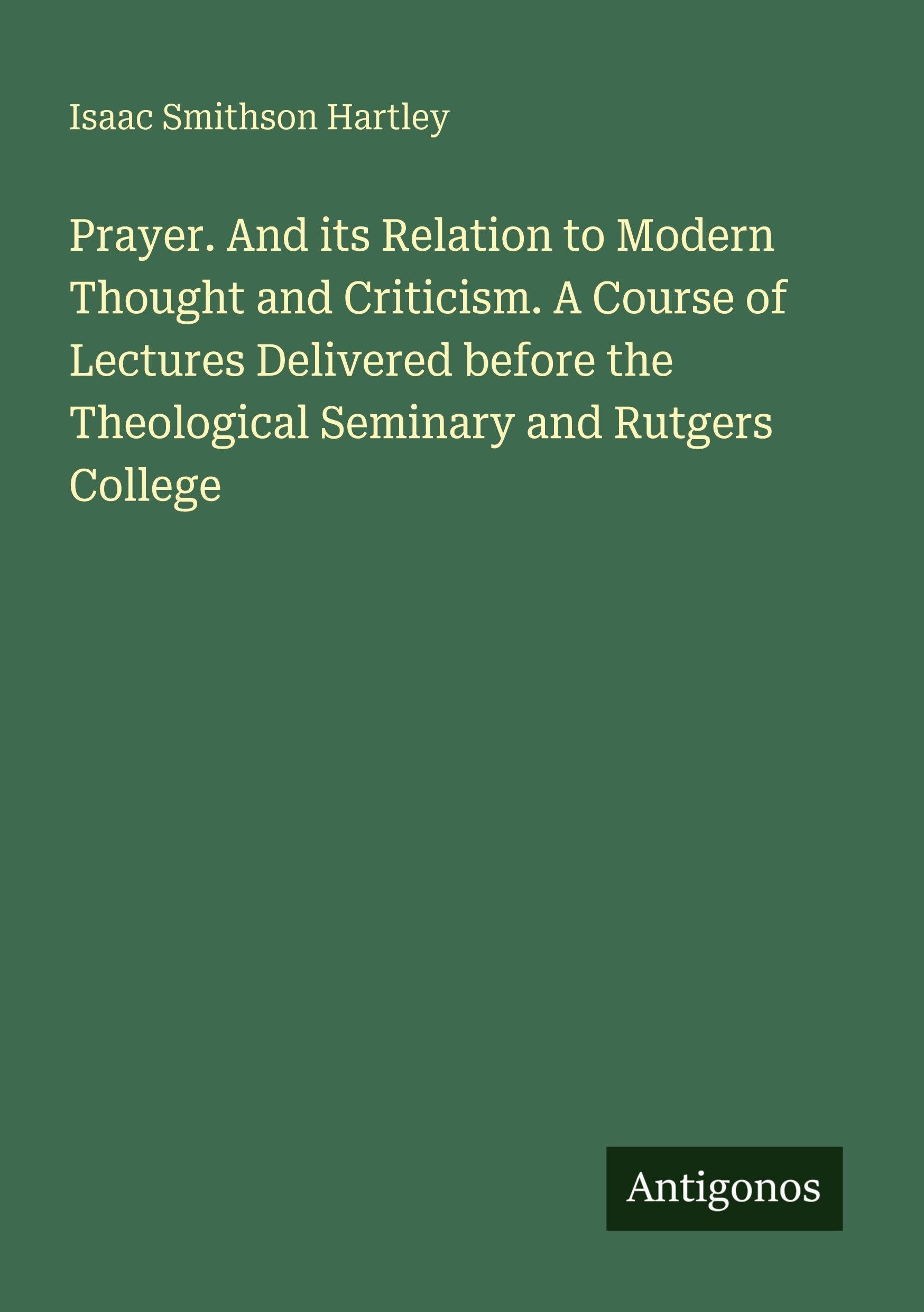 Prayer. And its Relation to Modern Thought and Criticism. A Course of Lectures Delivered before the Theological Seminary and Rutgers College Classics