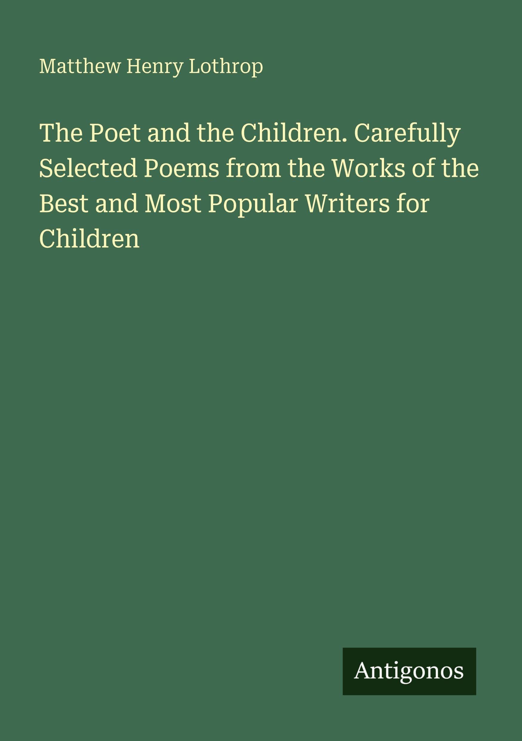 The Poet and the Children. Carefully Selected Poems from the Works of the Best and Most Popular Writers for Children Classics