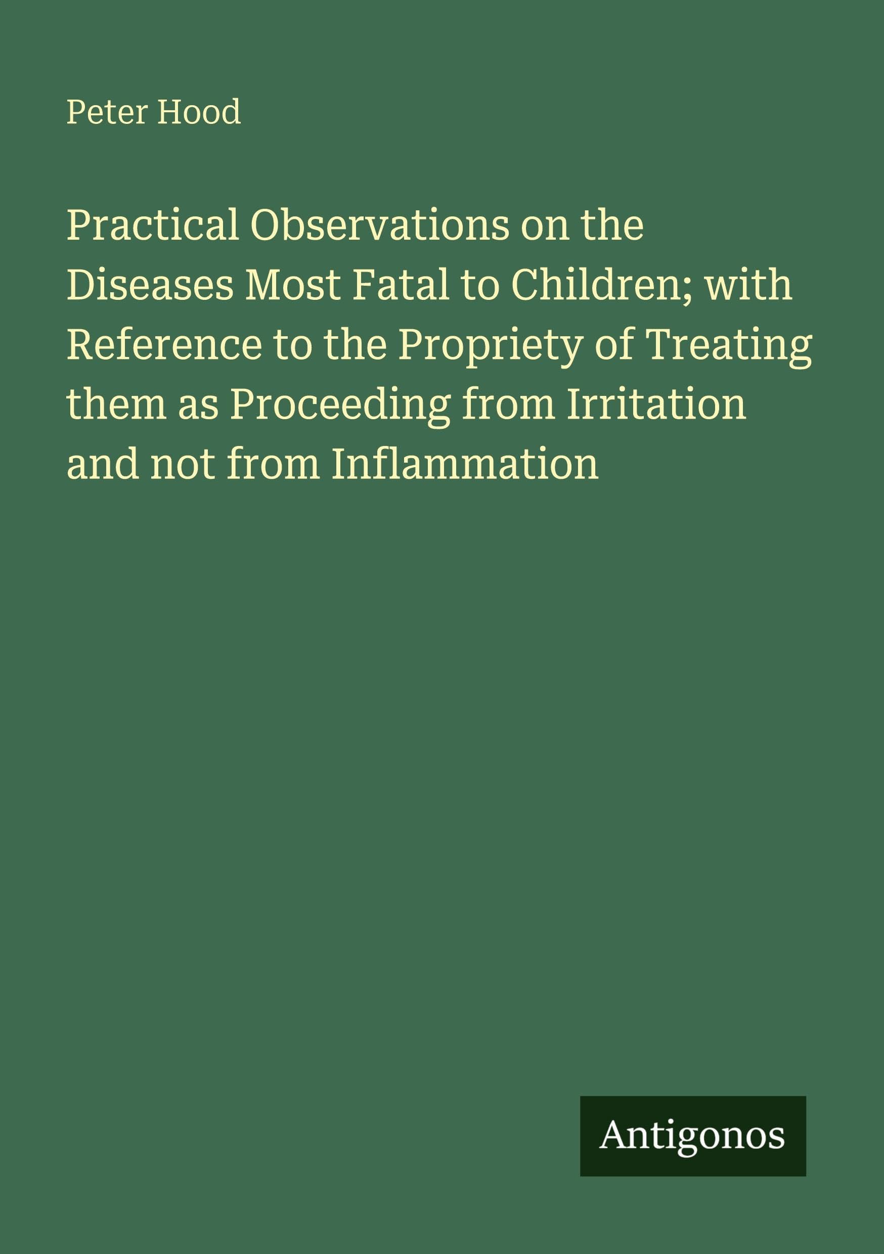 Practical Observations on the Diseases Most Fatal to Children; with Reference to the Propriety of Treating them as Proceeding from Irritation and not from Inflammation Classics