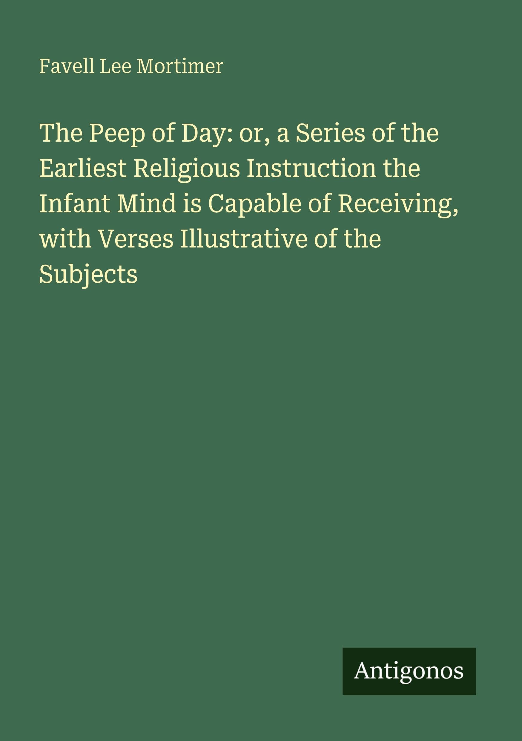 The Peep of Day: or, a Series of the Earliest Religious Instruction the Infant Mind is Capable of Receiving, with Verses Illustrative of the Subjects Classics