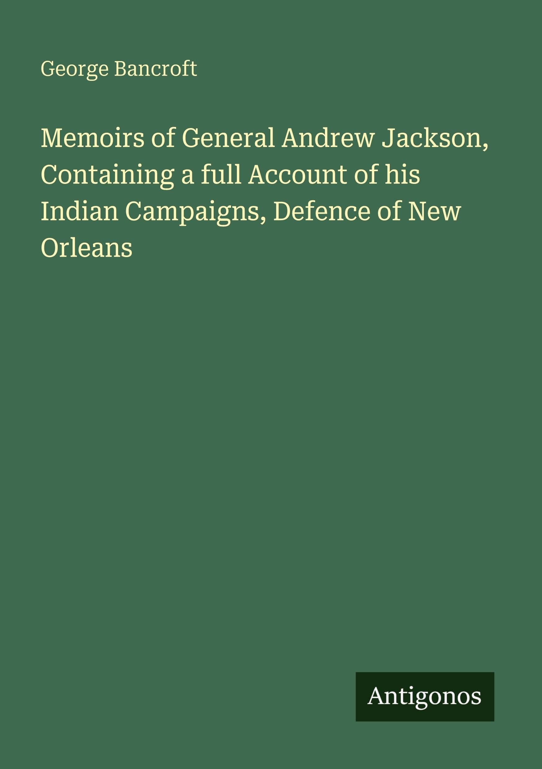 Memoirs of General Andrew Jackson, Containing a full Account of his Indian Campaigns, Defence of New Orleans Classics