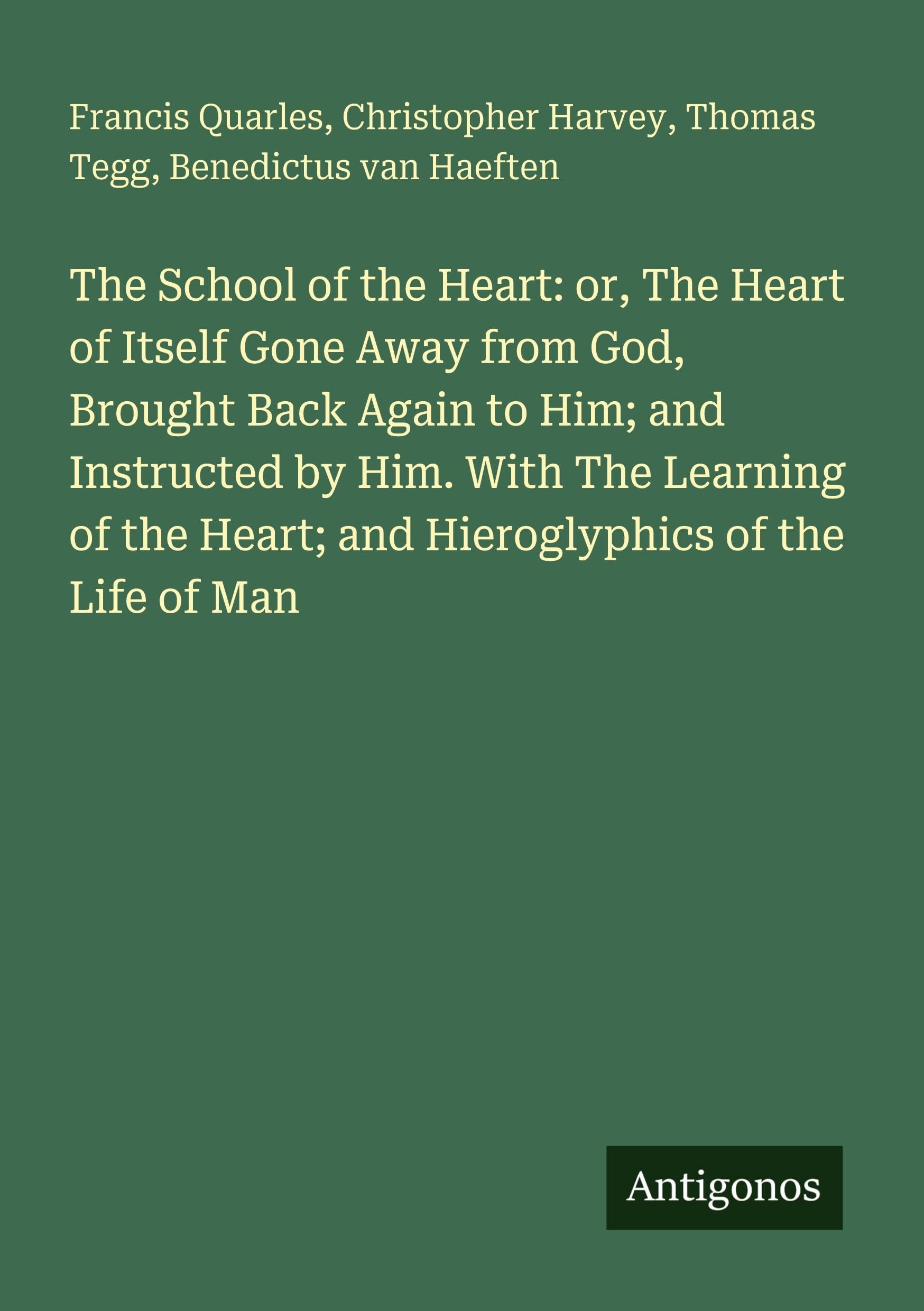 The School of the Heart: or, The Heart of Itself Gone Away from God, Brought Back Again to Him; and Instructed by Him. With The Learning of the Heart; and Hieroglyphics of the Life of Man Classics