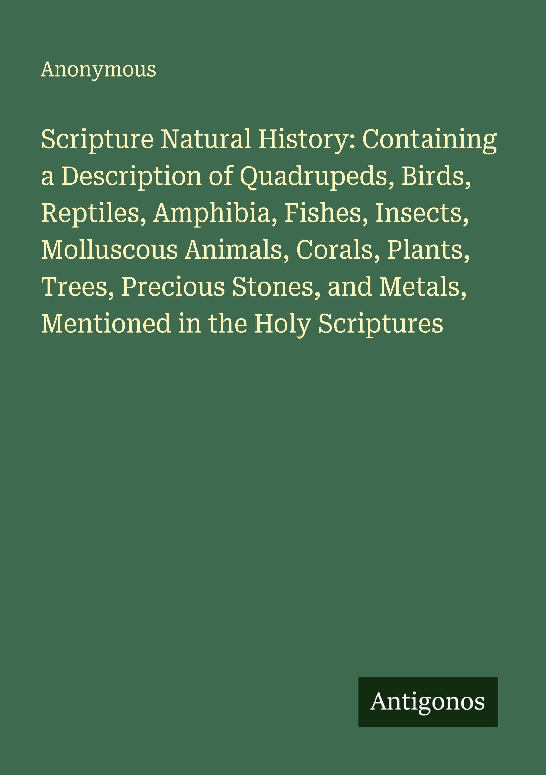 Scripture Natural History: Containing a Description of Quadrupeds, Birds, Reptiles, Amphibia, Fishes, Insects, Molluscous Animals, Corals, Plants, Trees, Precious Stones, and Metals, Mentioned in the Holy Scriptures Classics