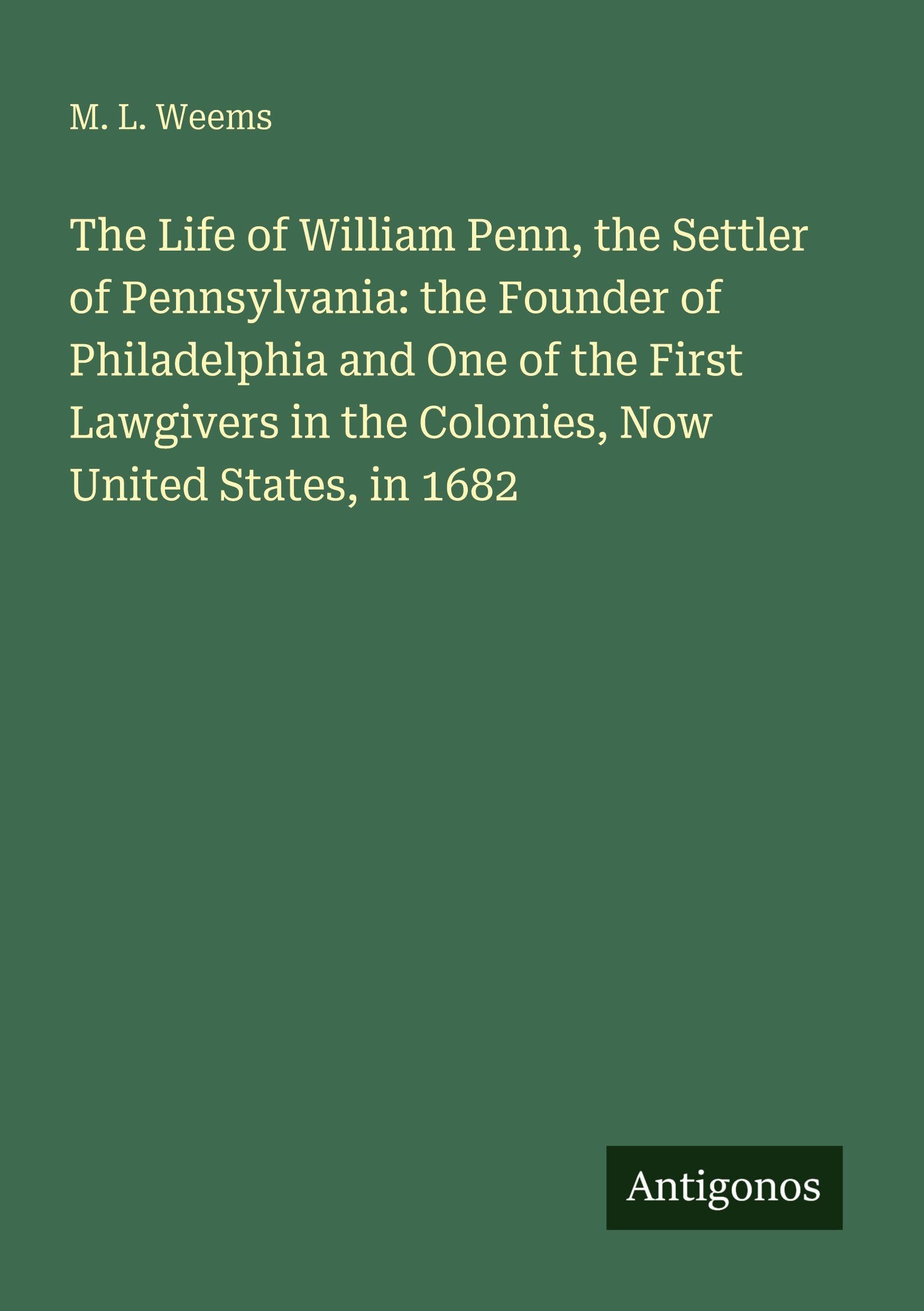 The Life of William Penn, the Settler of Pennsylvania: the Founder of Philadelphia and One of the First Lawgivers in the Colonies, Now United States, in 1682 Classics