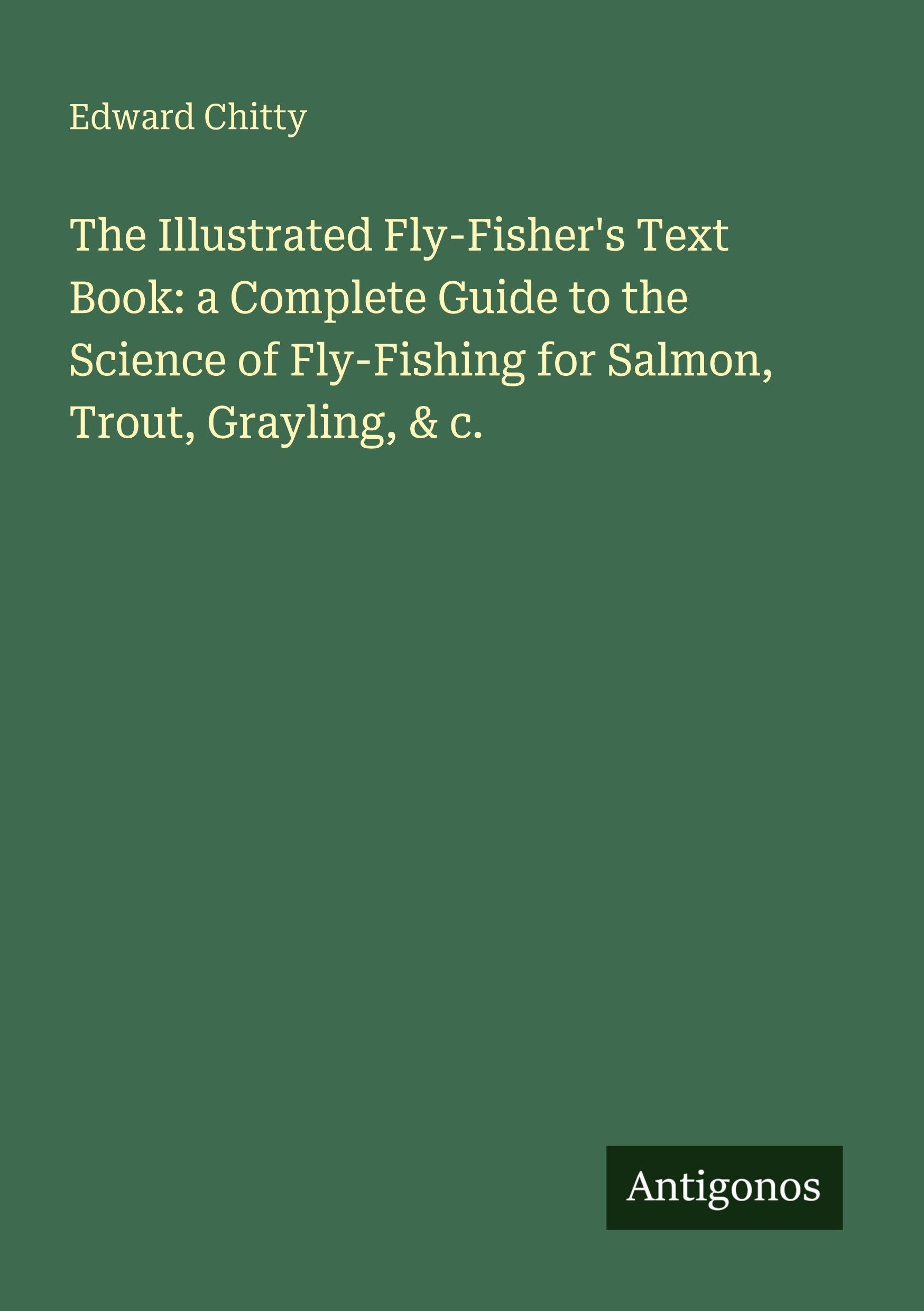 The Illustrated Fly-Fisher's Text Book: a Complete Guide to the Science of Fly-Fishing for Salmon, Trout, Grayling, & c. Classics