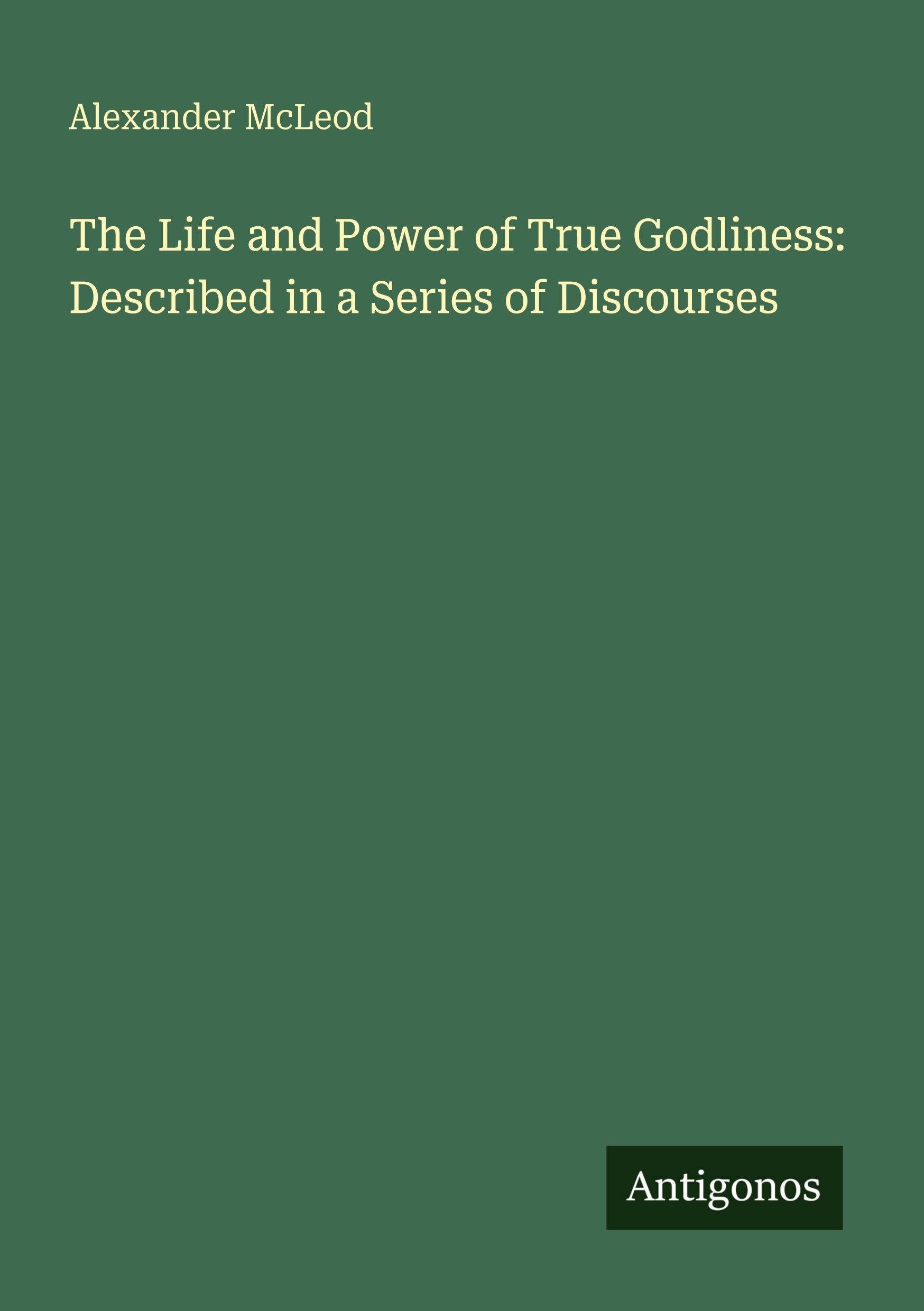 The Life and Power of True Godliness: Described in a Series of Discourses Classics