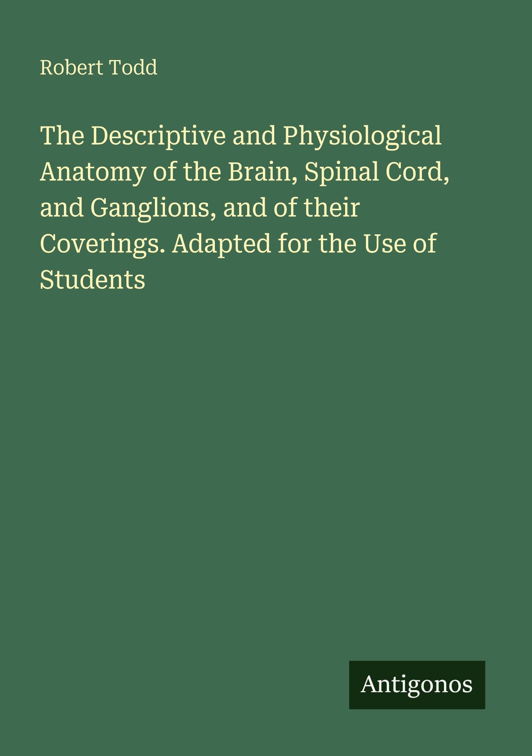 The Descriptive and Physiological Anatomy of the Brain, Spinal Cord, and Ganglions, and of their Coverings. Adapted for the Use of Students Classics
