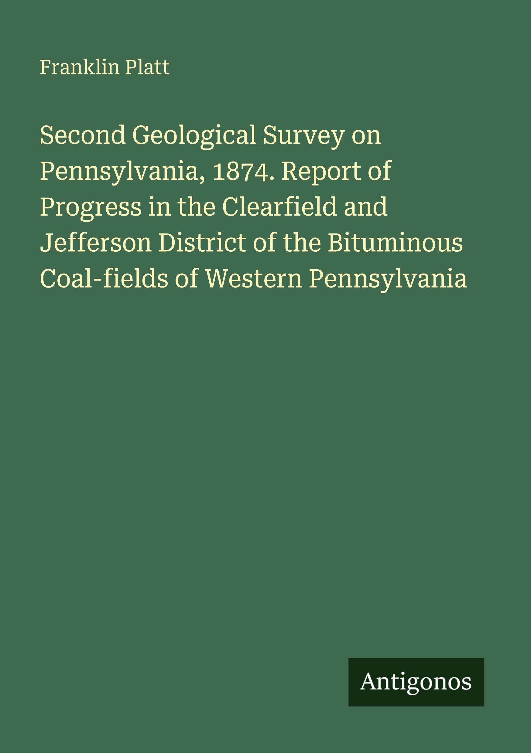 Second Geological Survey on Pennsylvania, 1874. Report of Progress in the Clearfield and Jefferson District of the Bituminous Coal-fields of Western Pennsylvania Classics