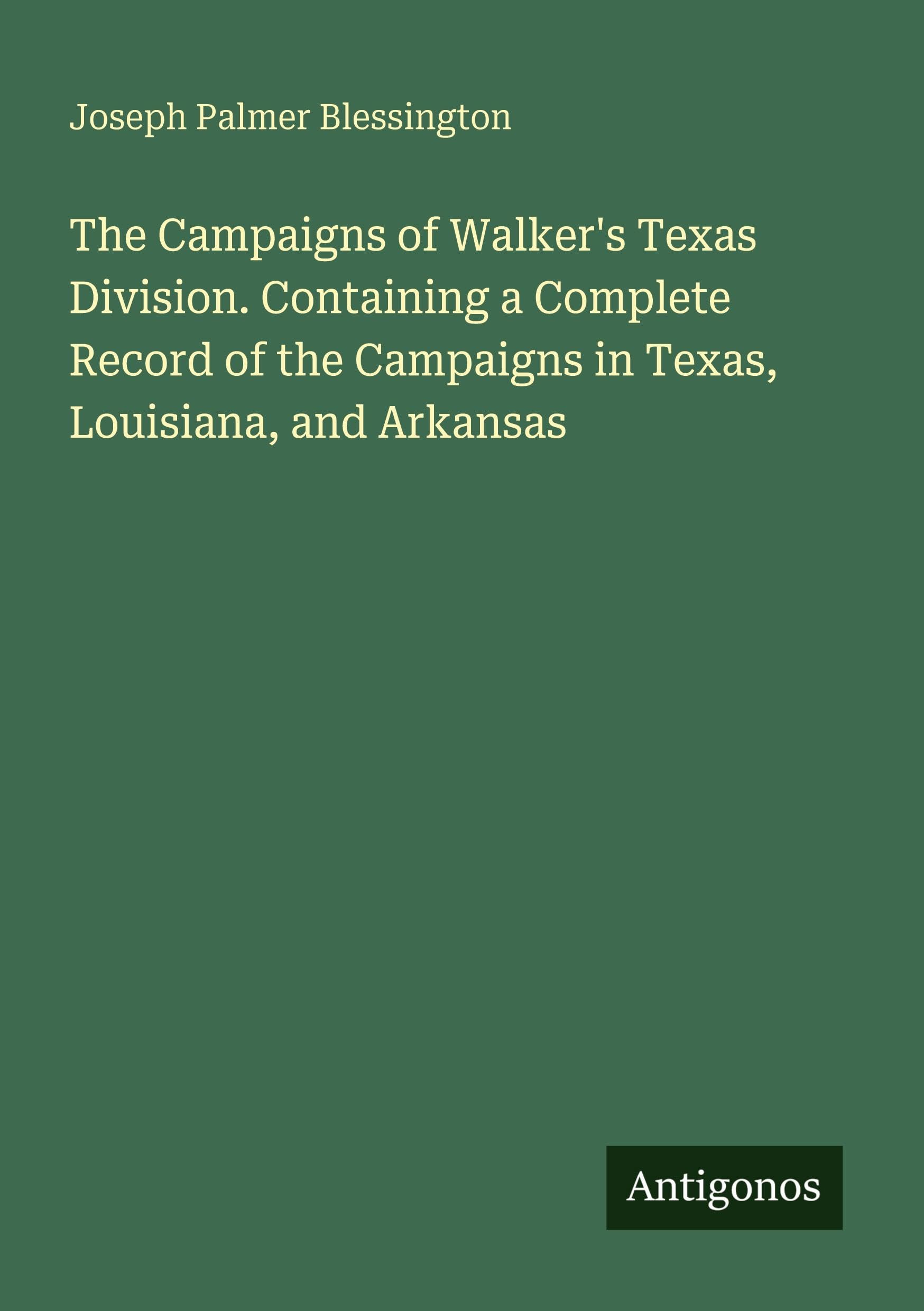 The Campaigns of Walker's Texas Division. Containing a Complete Record of the Campaigns in Texas, Louisiana, and Arkansas Classics