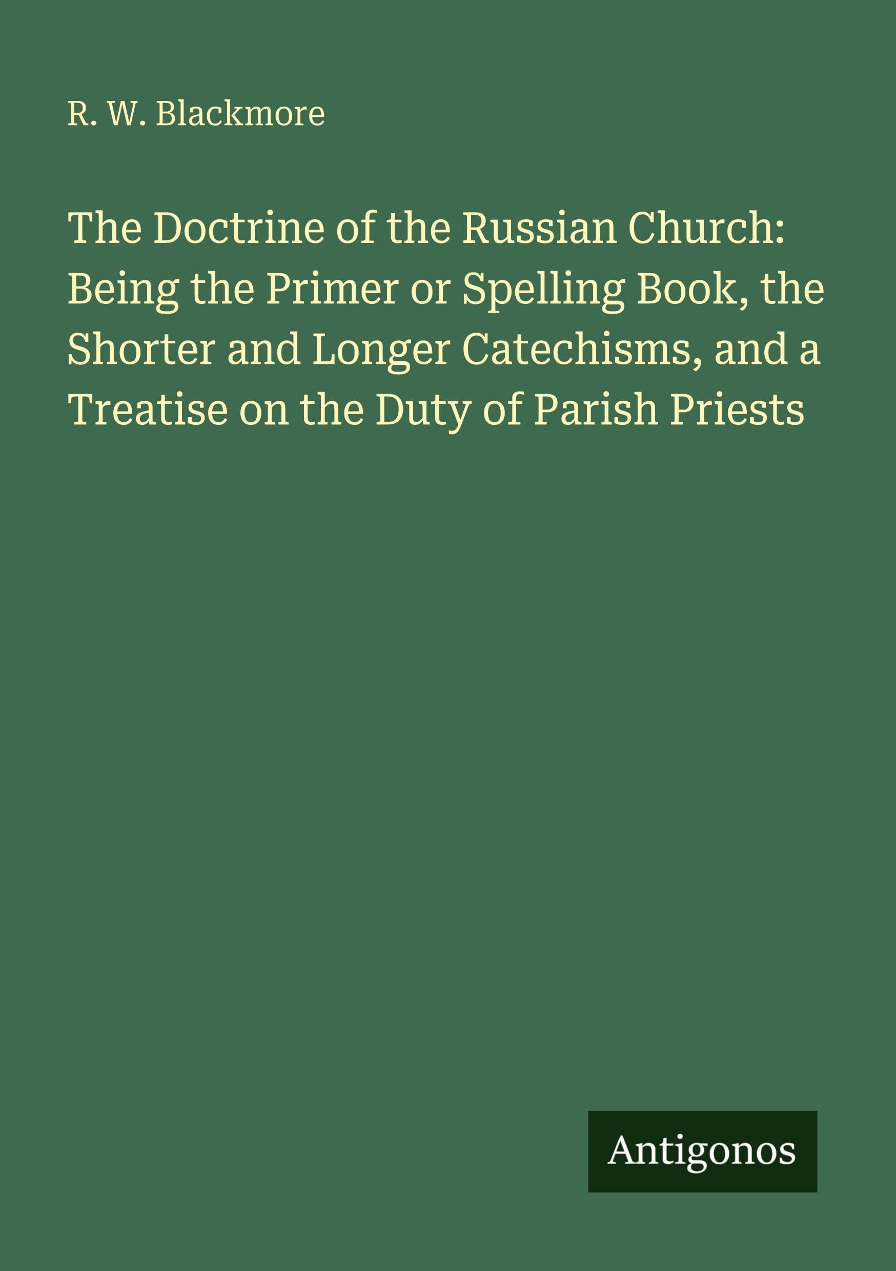 The Doctrine of the Russian Church: Being the Primer or Spelling Book, the Shorter and Longer Catechisms, and a Treatise on the Duty of Parish Priests Classics