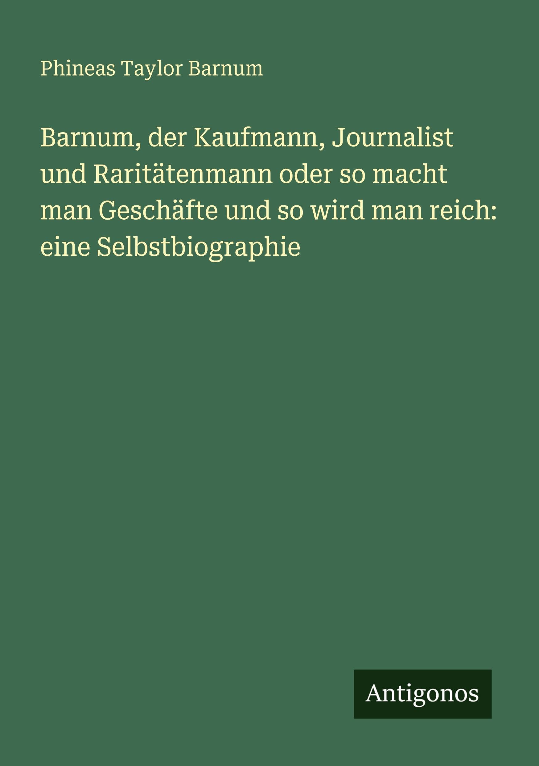 Barnum, der Kaufmann, Journalist und Raritätenmann oder so macht man Geschäfte und so wird man reich: eine Selbstbiographie Classics