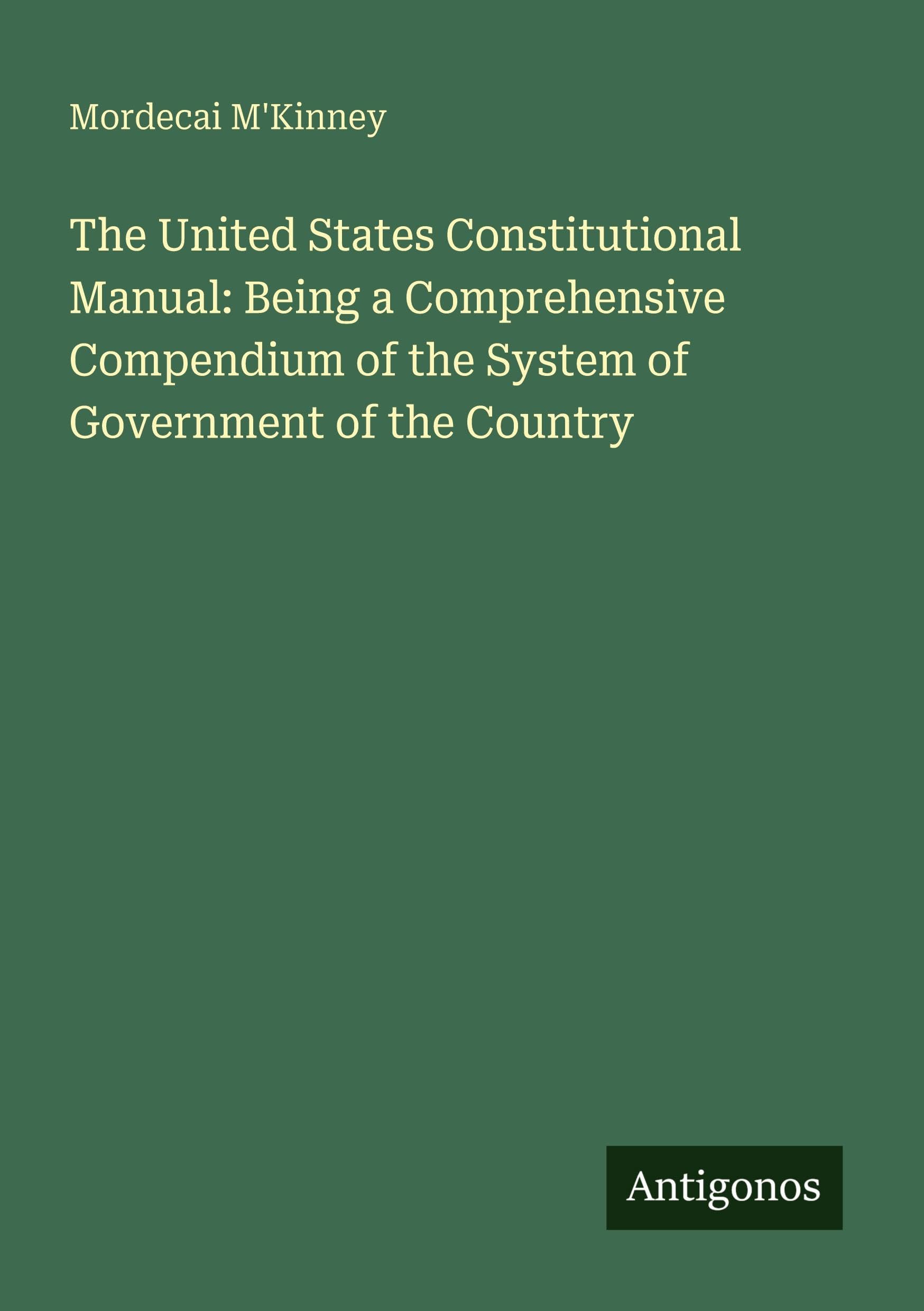 The United States Constitutional Manual: Being a Comprehensive Compendium of the System of Government of the Country Classics