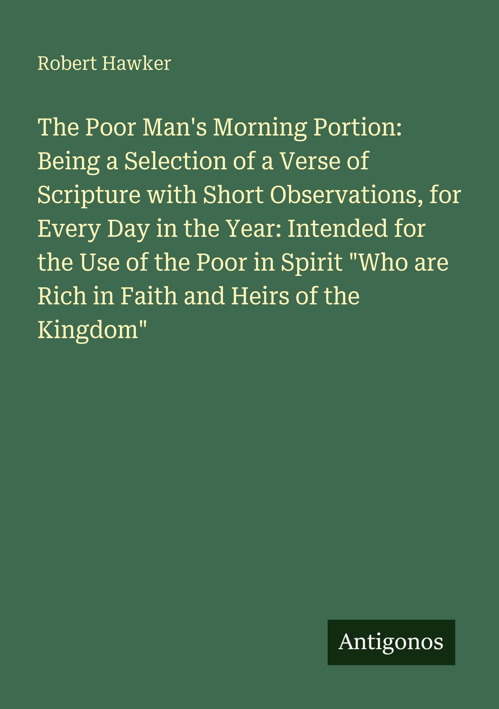 The Poor Man's Morning Portion: Being a Selection of a Verse of Scripture with Short Observations, for Every Day in the Year: Intended for the Use of the Poor in Spirit "Who are Rich in Faith and Heirs of the Kingdom" Classics