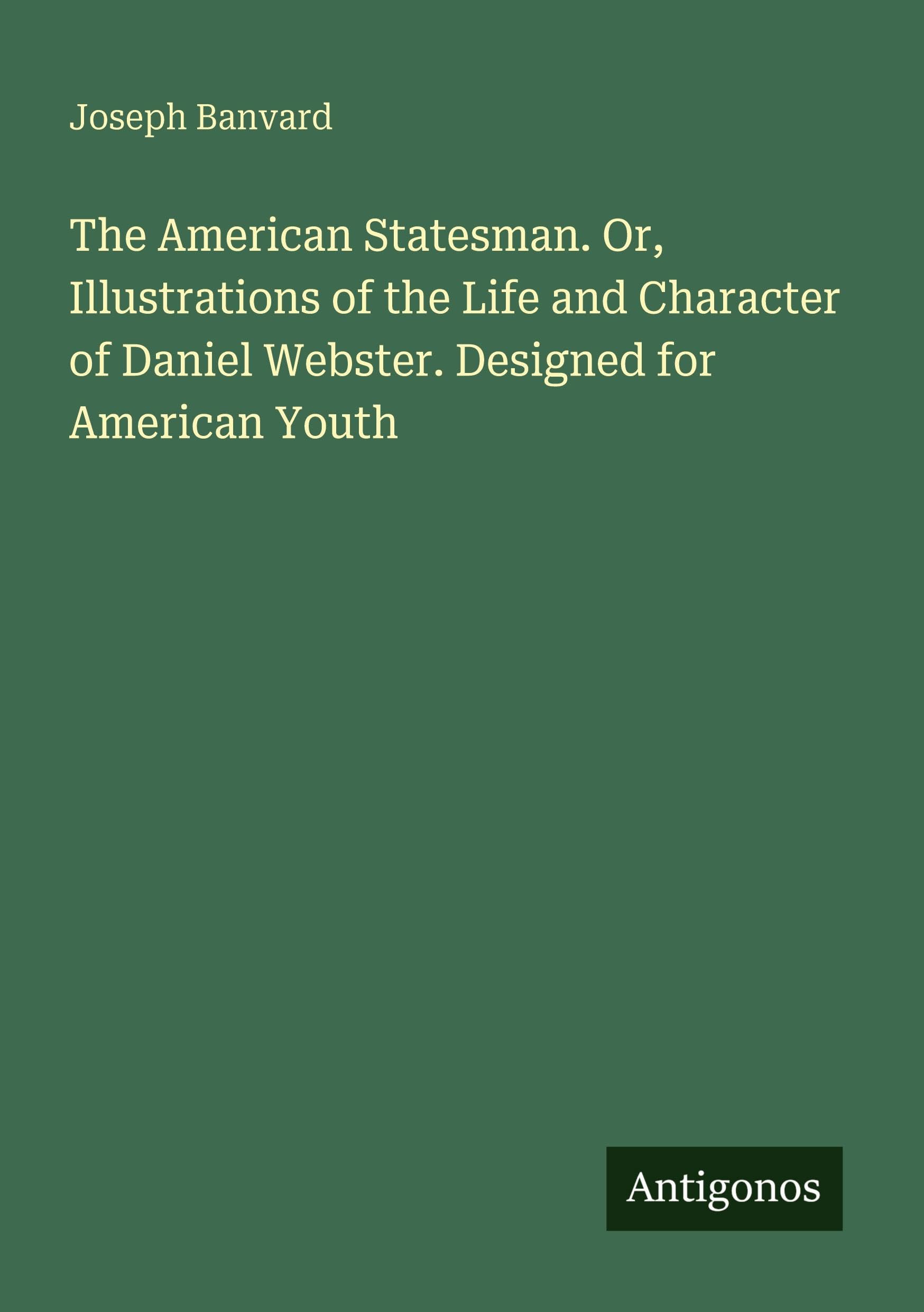 The American Statesman. Or, Illustrations of the Life and Character of Daniel Webster. Designed for American Youth Classics