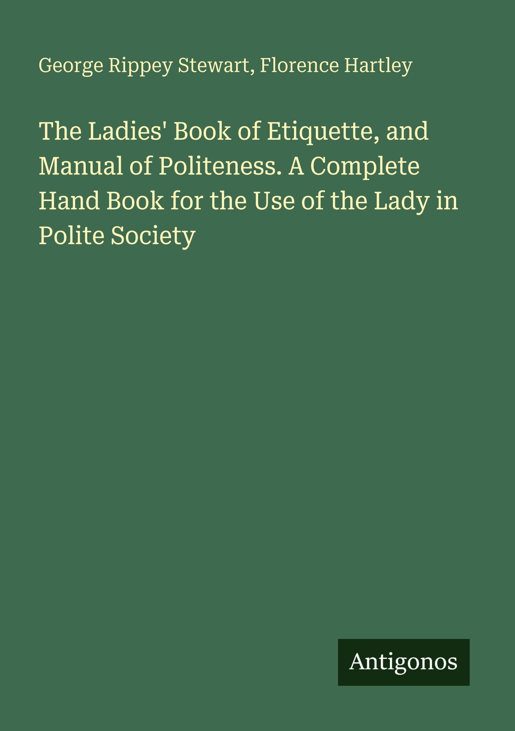 The Ladies' Book of Etiquette, and Manual of Politeness. A Complete Hand Book for the Use of the Lady in Polite Society Classics