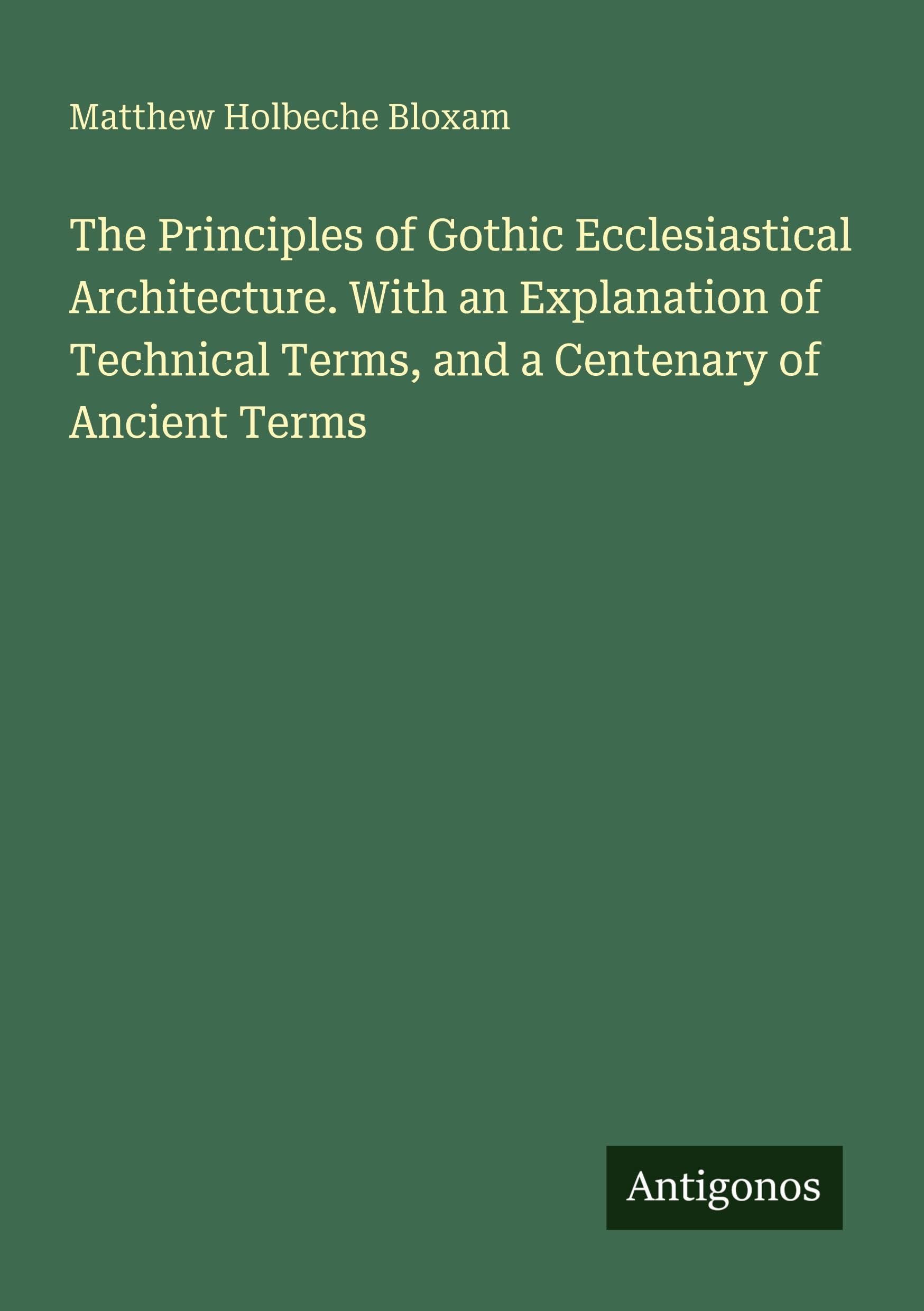 The Principles of Gothic Ecclesiastical Architecture. With an Explanation of Technical Terms, and a Centenary of Ancient Terms Classics