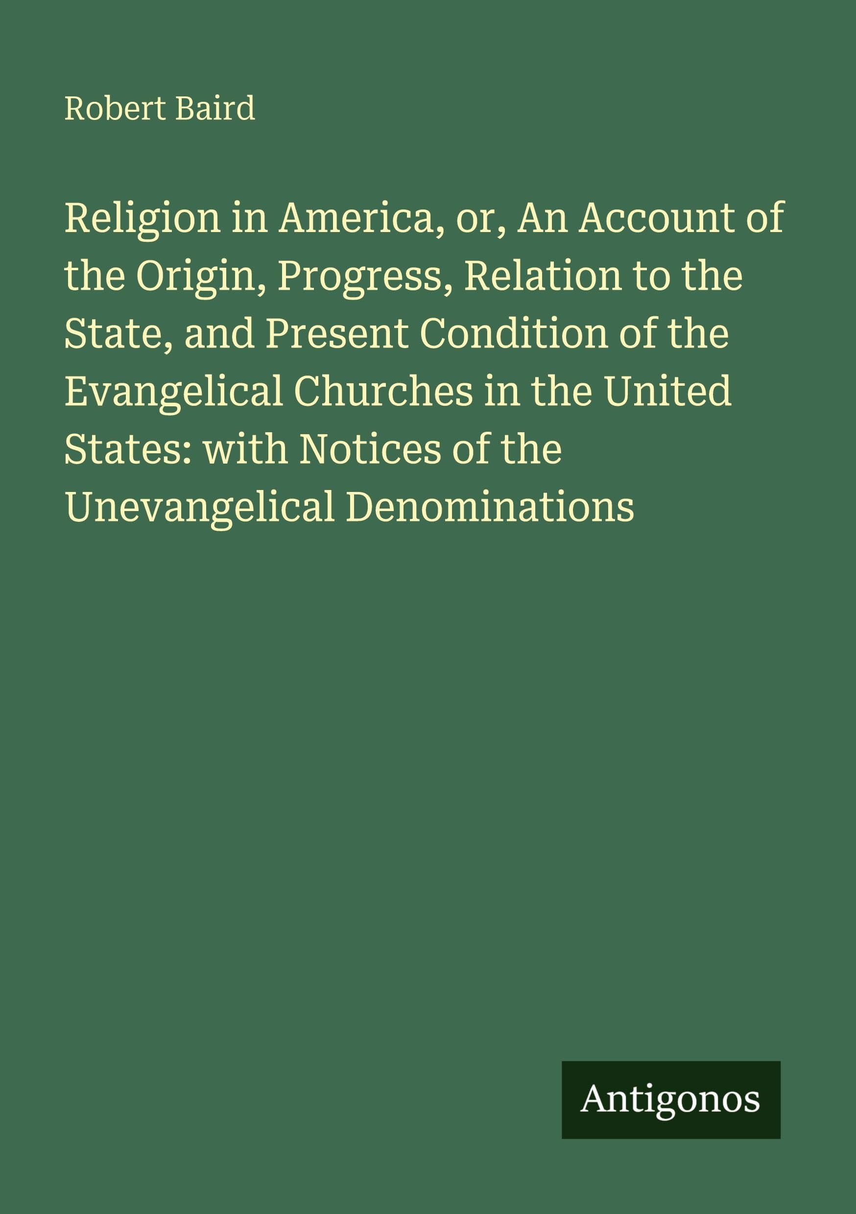 Religion in America, or, An Account of the Origin, Progress, Relation to the State, and Present Condition of the Evangelical Churches in the United States: with Notices of the Unevangelical Denominations Classics