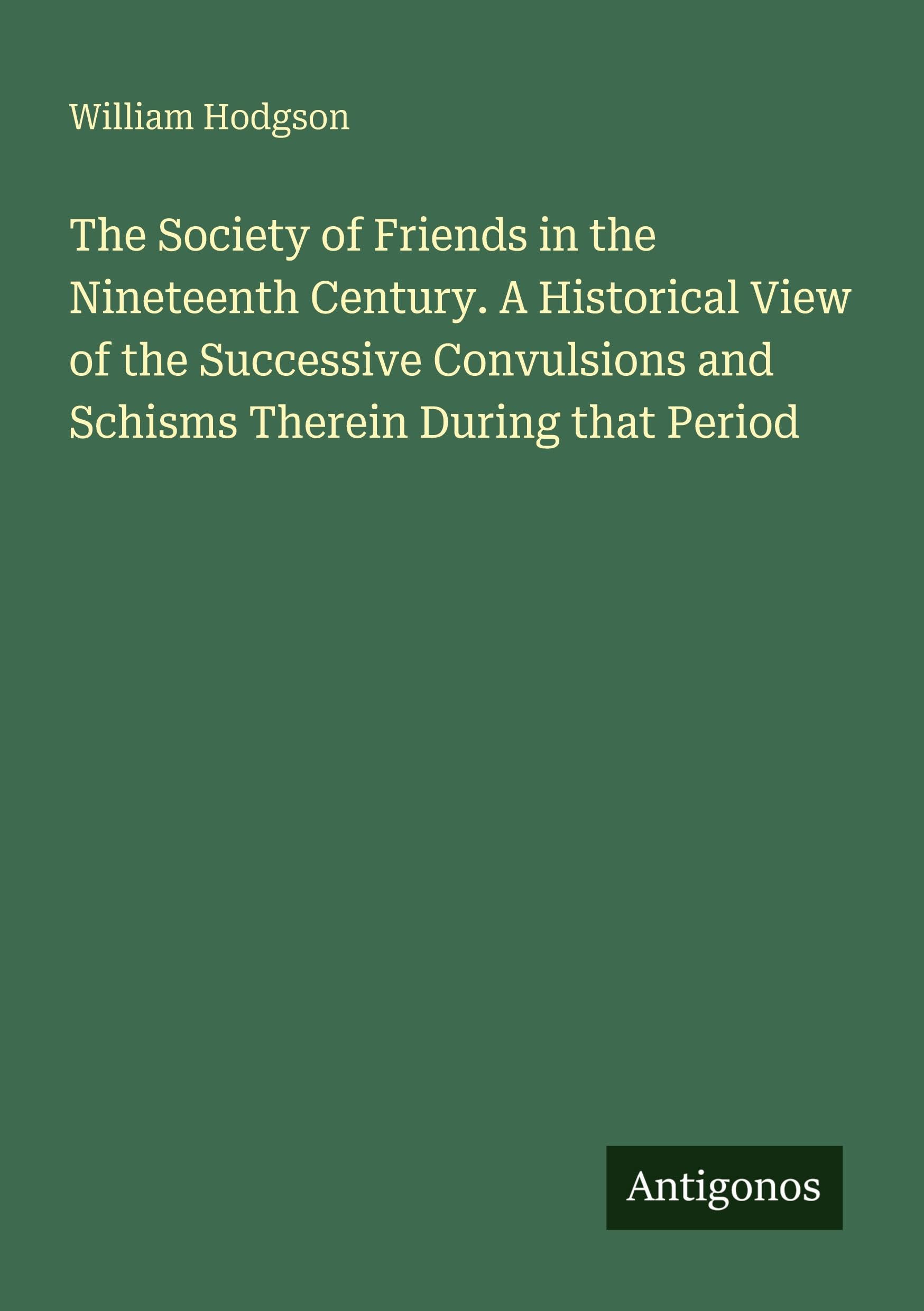 The Society of Friends in the Nineteenth Century. A Historical View of the Successive Convulsions and Schisms Therein During that Period Classics