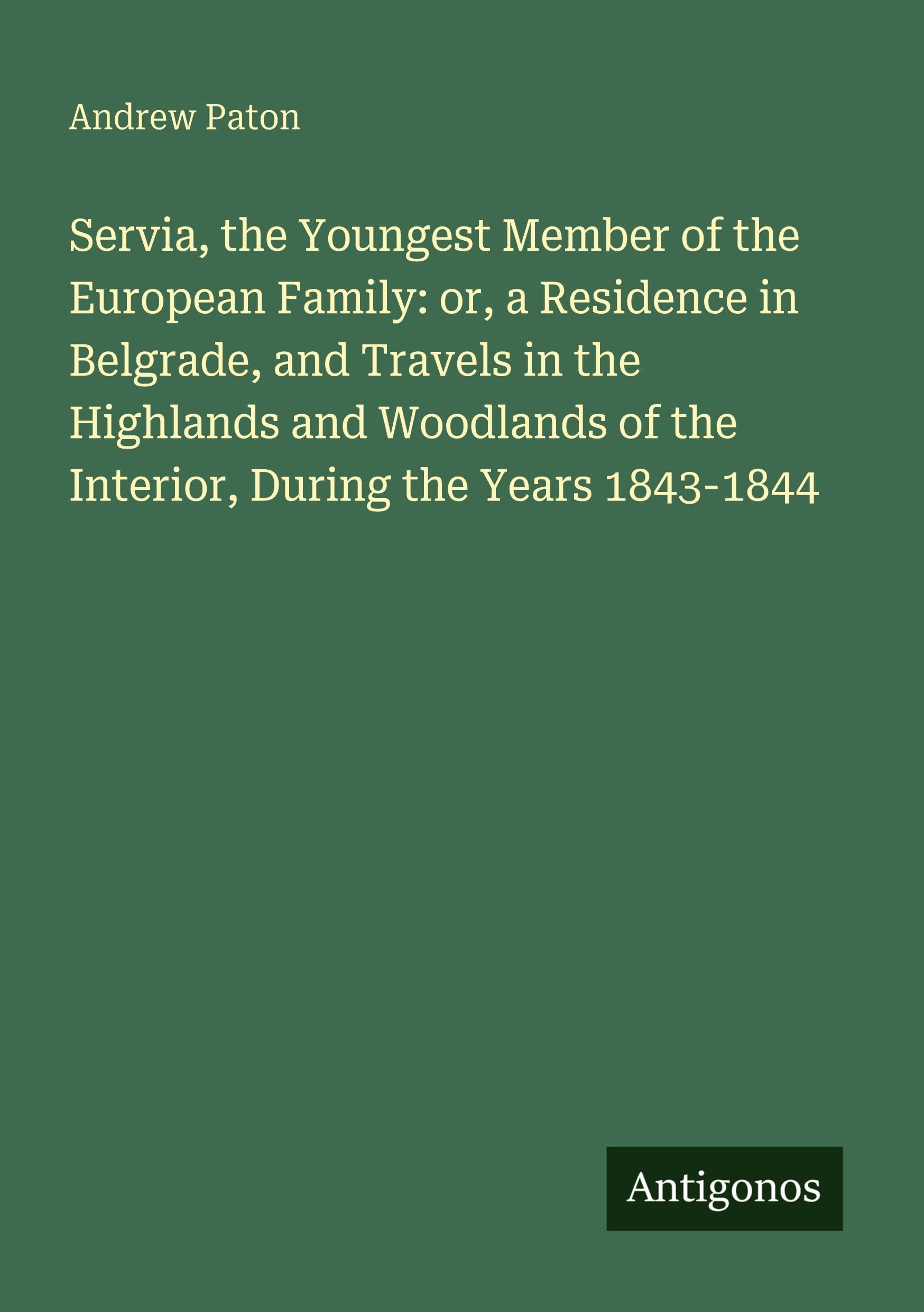 Servia, the Youngest Member of the European Family: or, a Residence in Belgrade, and Travels in the Highlands and Woodlands of the Interior, During the Years 1843-1844 Classics